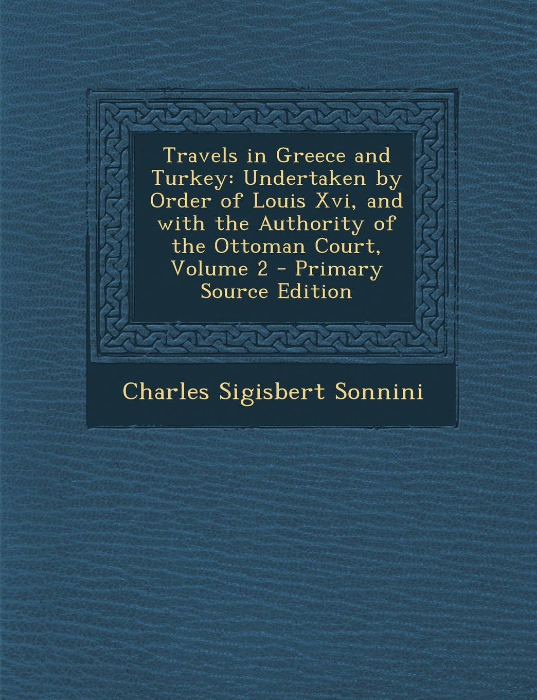 Travels in Greece and Turkey: Undertaken by Order of Louis XVI, and with the Authority of the Ottoman Court, Volume 2 Politics & History