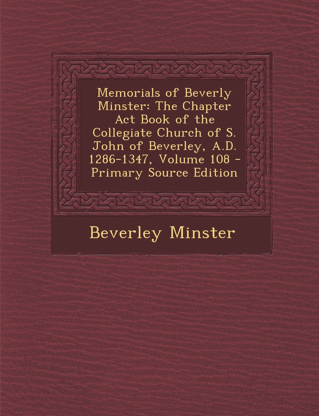 Memorials of Beverly Minster: The Chapter ACT Book of the Collegiate Church of S. John of Beverley, A.D. 1286-1347, Volume 108 Politics & History