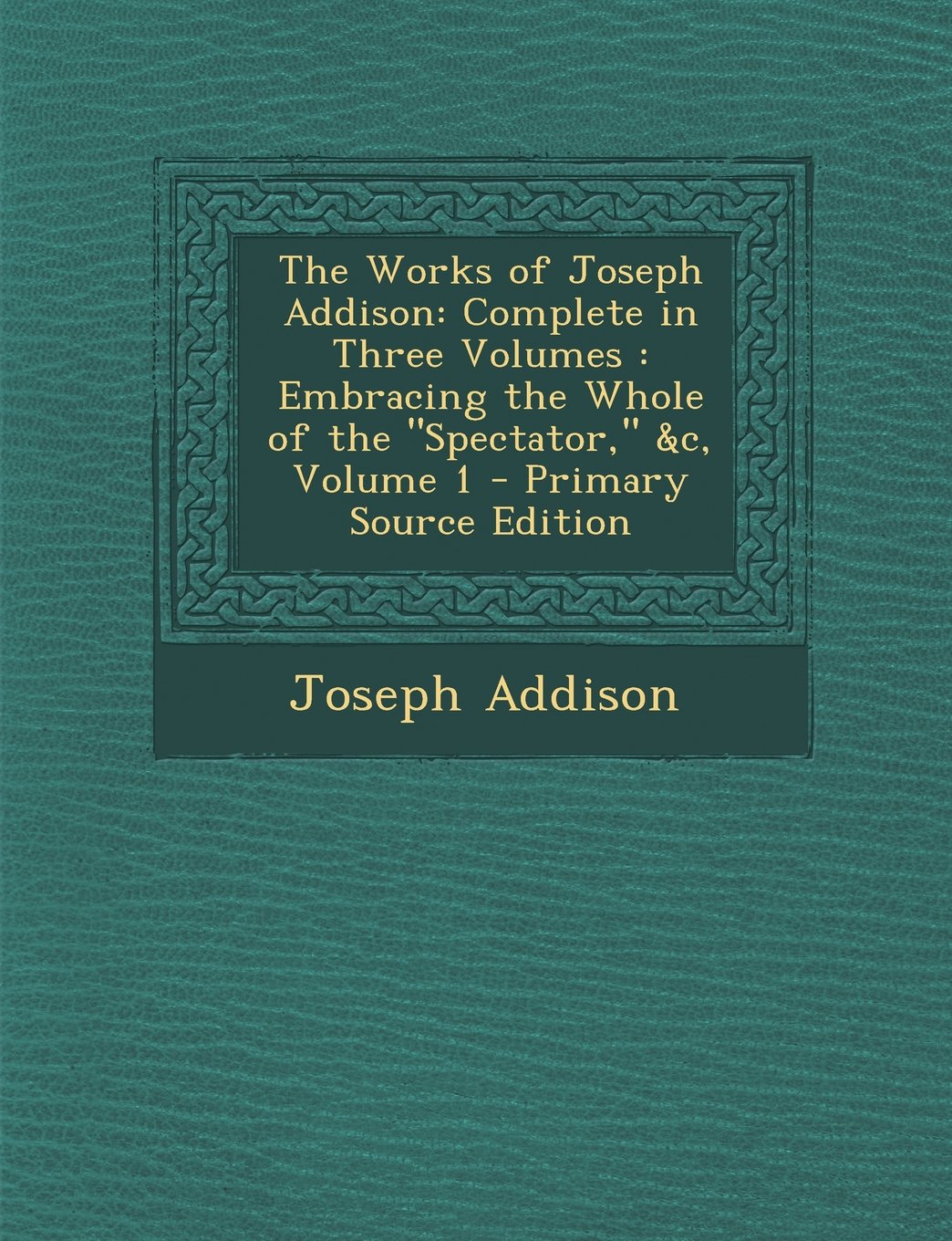 The Works of Joseph Addison: Complete in Three Volumes : Embracing the Whole of the "Spectator," &c, Volume 1 Politics & History