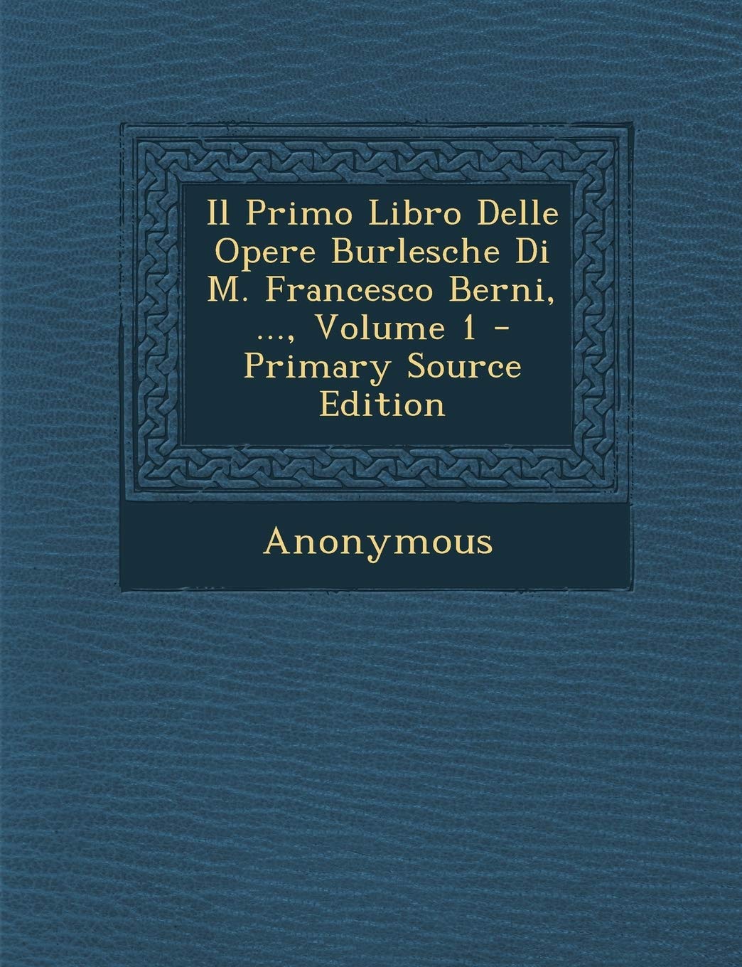 Il Primo Libro Delle Opere Burlesche Di M. Francesco Berni, ..., Volume 1 - Primary Source Edition Politics & History