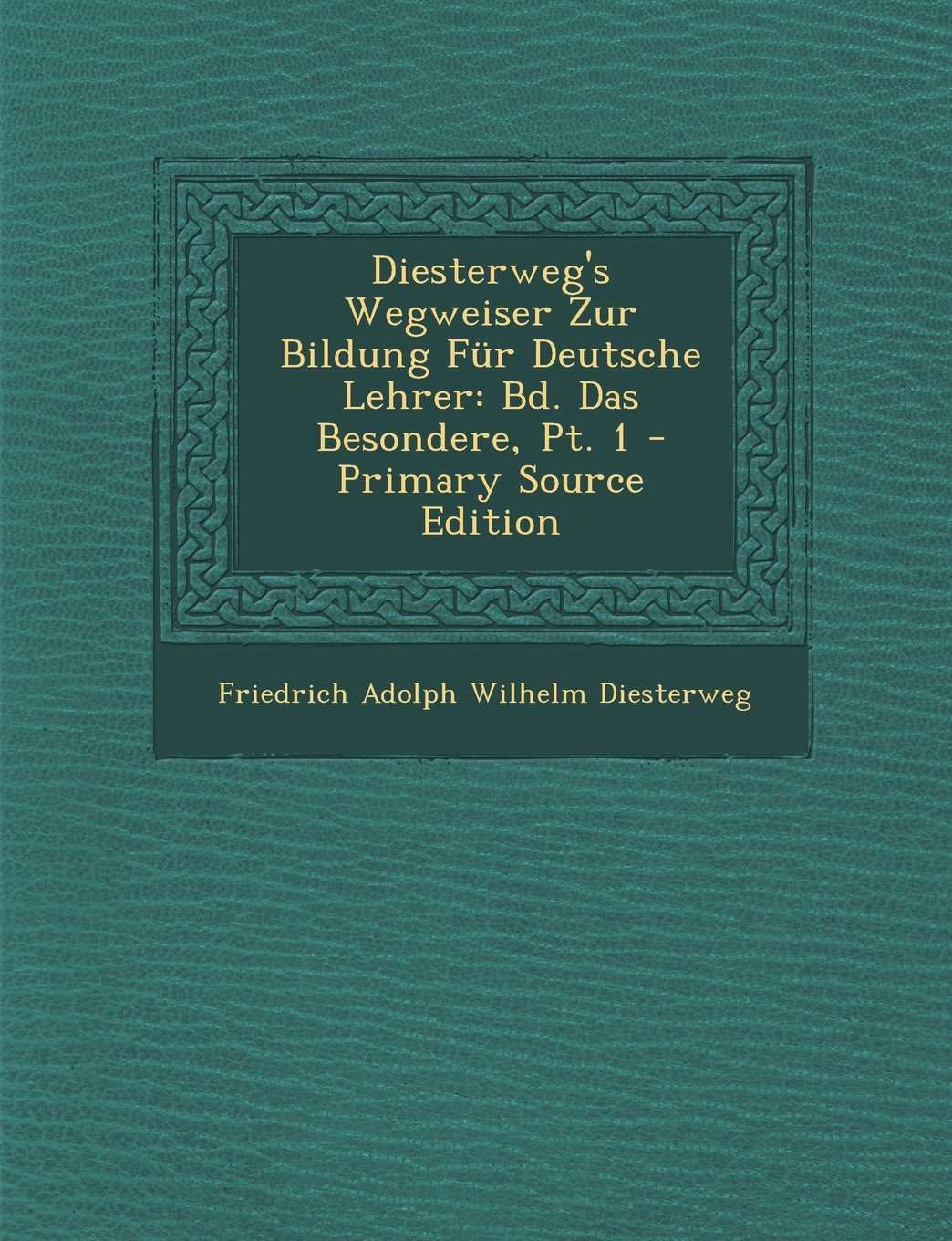 Diesterweg's Wegweiser Zur Bildung Fur Deutsche Lehrer: Bd. Das Besondere, PT. 1 - Primary Source Edition Learning & Reference