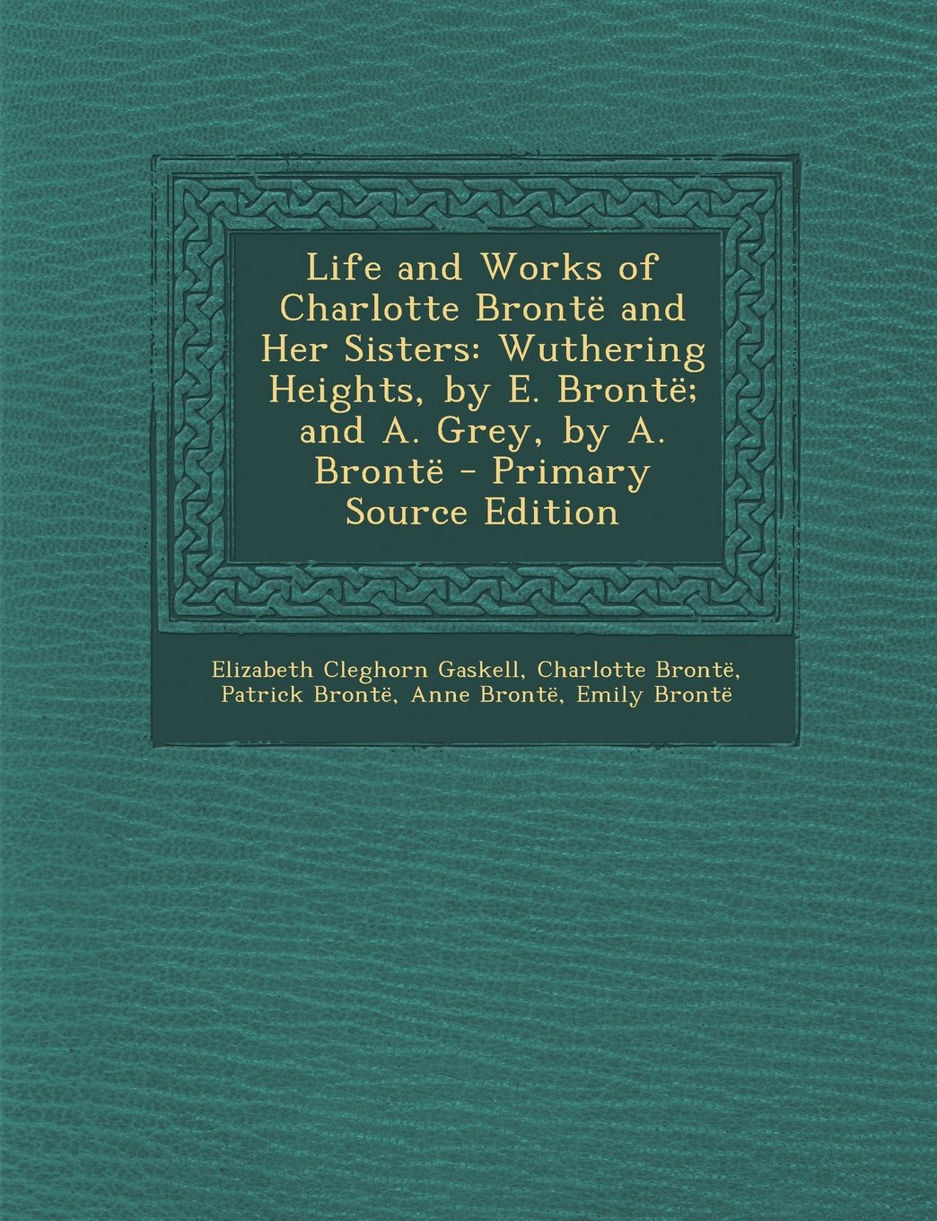 Life and Works of Charlotte Bronte and Her Sisters: Wuthering Heights, by E. Bronte; And A. Grey, by A. Bronte - Primary Source Edition Memories