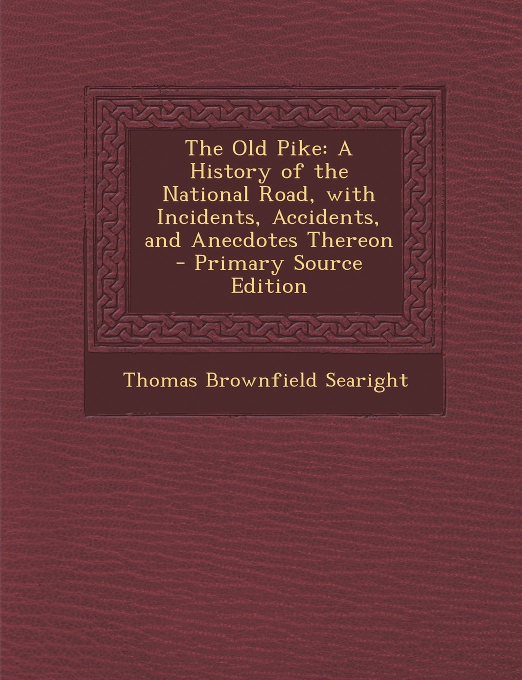 The Old Pike: A History of the National Road, with Incidents, Accidents, and Anecdotes Thereon - Primary Source Edition Politics & History