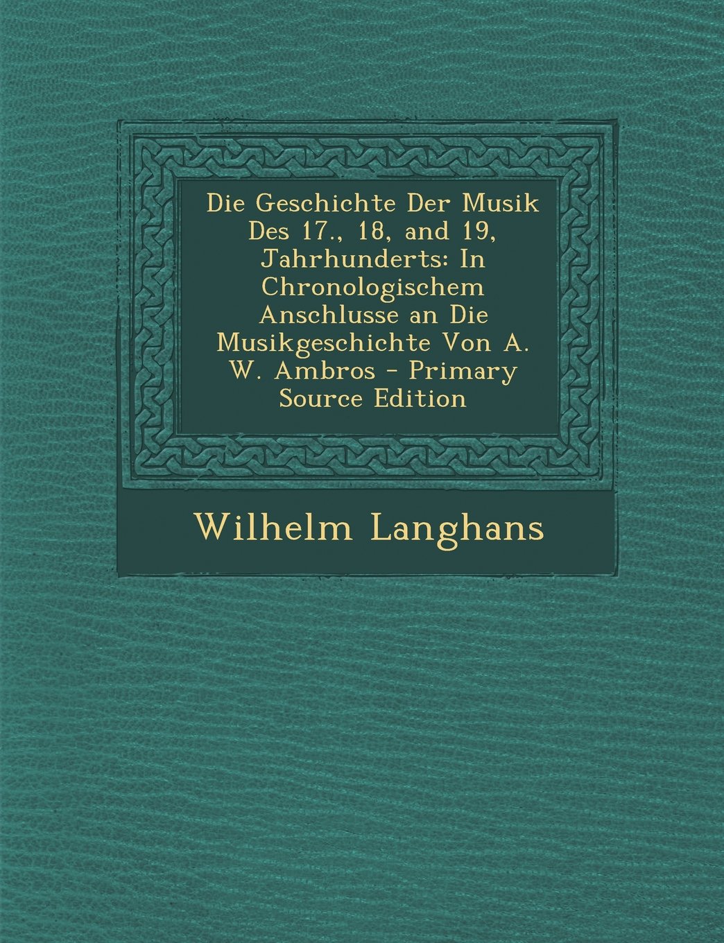 Die Geschichte Der Musik Des 17., 18, and 19, Jahrhunderts: In Chronologischem Anschlusse an Die Musikgeschichte Von A. W. Ambros Arts & Music