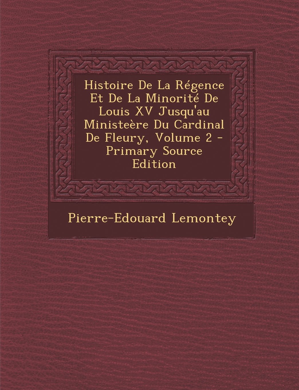 Histoire de La Regence Et de La Minorite de Louis XV Jusqu'au Ministeere Du Cardinal de Fleury, Volume 2 Politics & History
