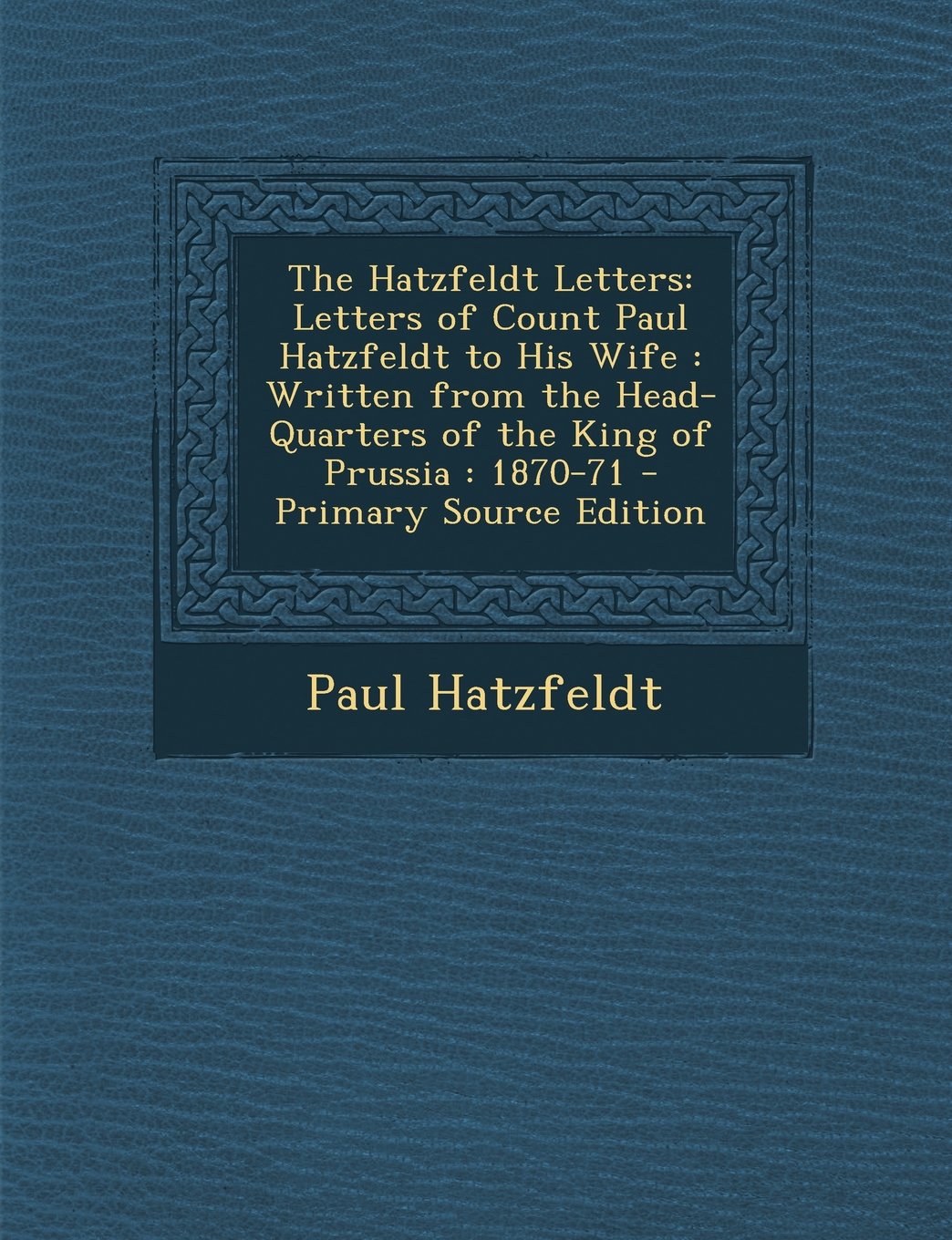 The Hatzfeldt Letters: Letters of Count Paul Hatzfeldt to His Wife: Written from the Head-Quarters of the King of Prussia: 1870-71 Essays & Short Stories