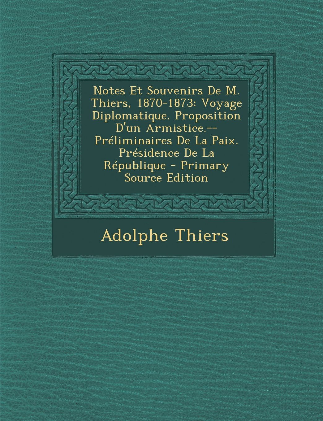 Notes Et Souvenirs de M. Thiers, 1870-1873: Voyage Diplomatique. Proposition D'Un Armistice.--Preliminaires de La Paix. Presidence de La Republique - Primary Source Edition Politics & History
