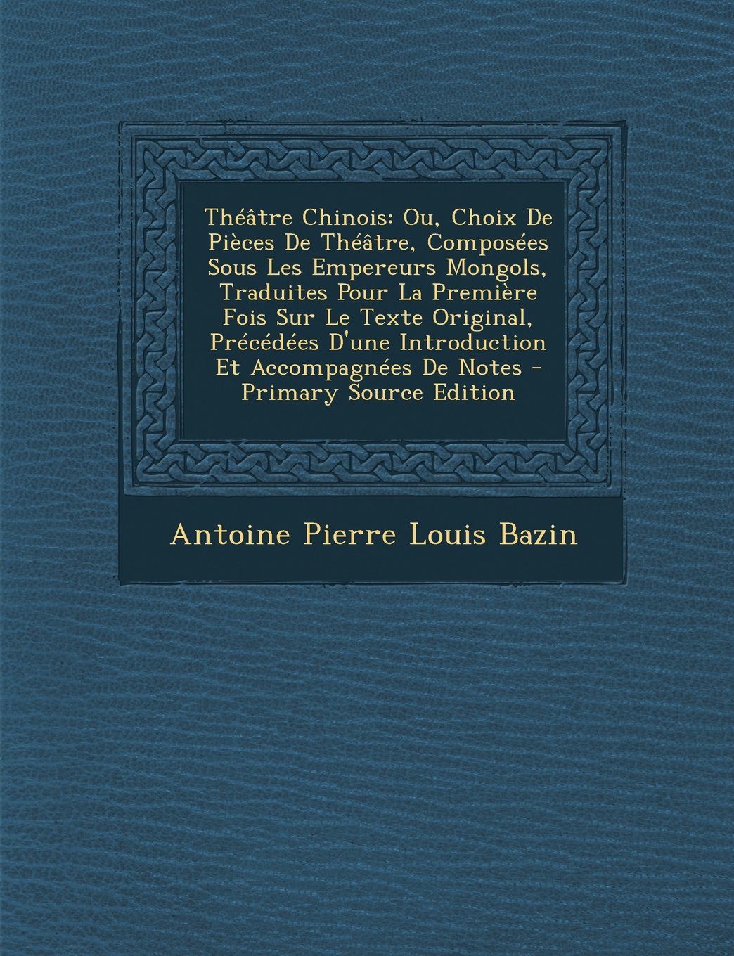 Theatre Chinois: Ou, Choix de Pieces de Theatre, Composees Sous Les Empereurs Mongols, Traduites Pour La Premiere Fois Sur Le Texte Original, ... de Notes - Primary Source Edition Drama