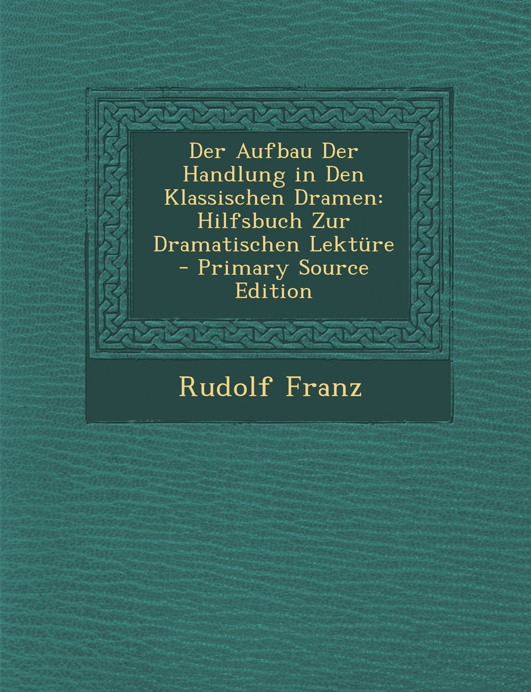 Der Aufbau Der Handlung in Den Klassischen Dramen: Hilfsbuch Zur Dramatischen Lekture - Primary Source Edition Contemporary literature