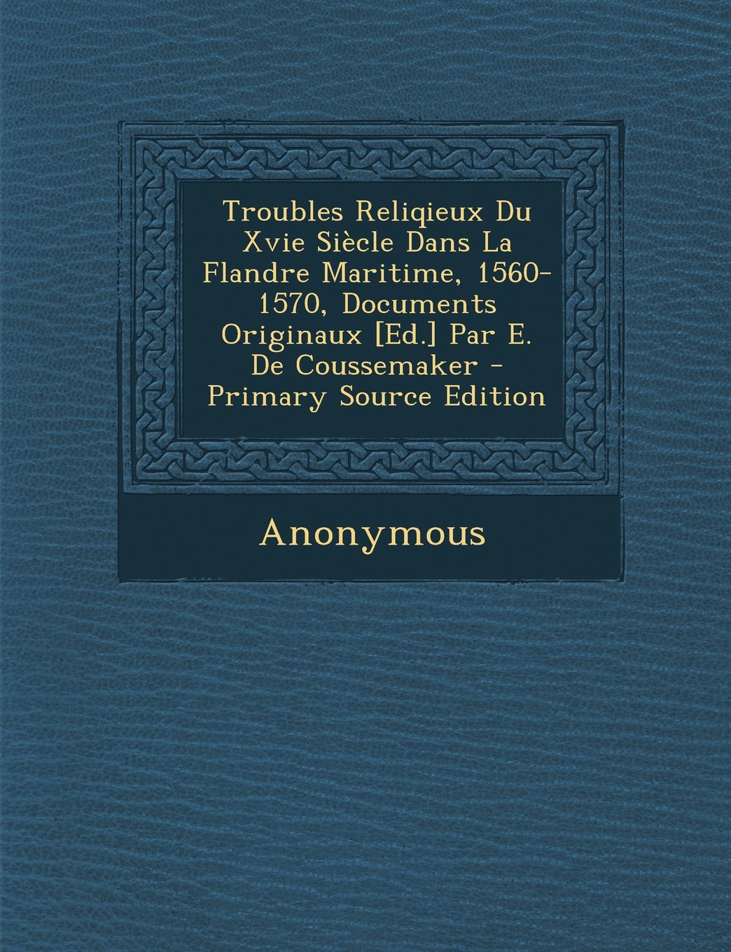 Troubles Reliqieux Du Xvie Siecle Dans La Flandre Maritime, 1560-1570, Documents Originaux Par E. de Coussemaker - Primary Source Edition Politics & History