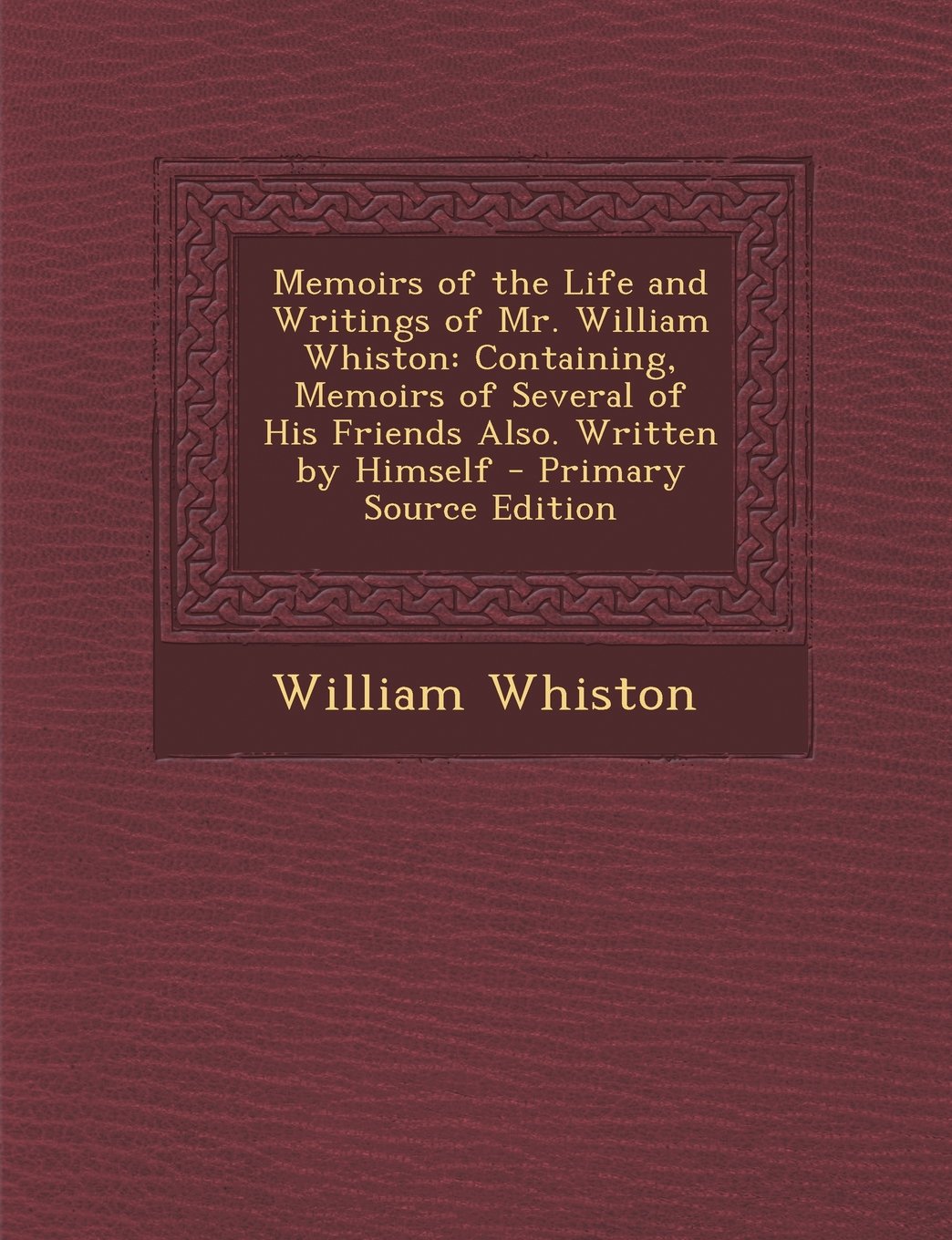 Memoirs of the Life and Writings of Mr. William Whiston: Containing, Memoirs of Several of His Friends Also. Written by Himself Contemporary literature Books