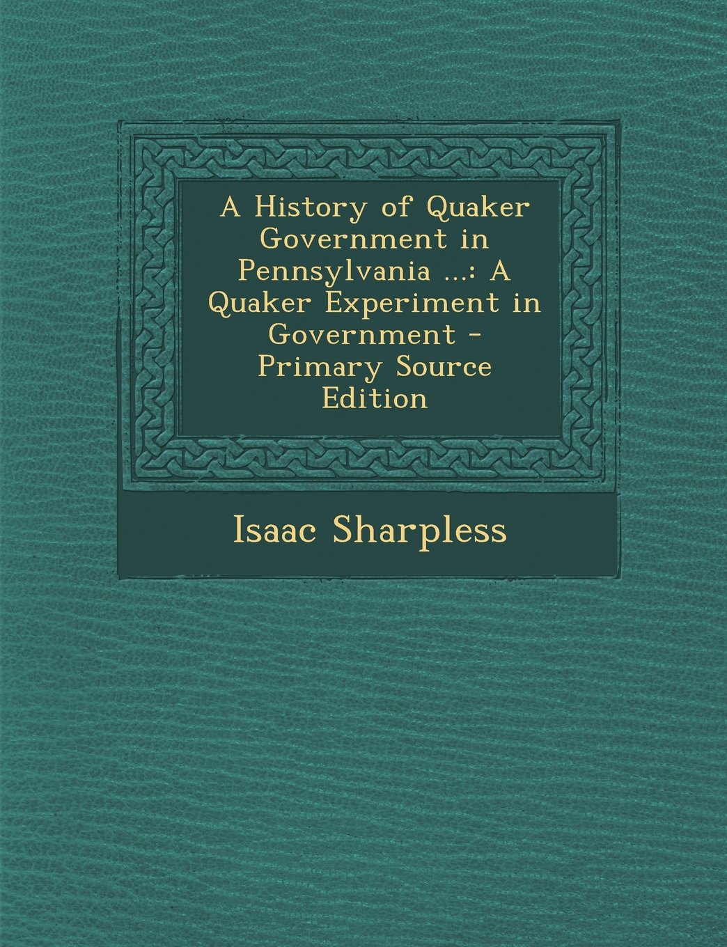 A History of Quaker Government in Pennsylvania ...: A Quaker Experiment in Government - Primary Source Edition Politics & History