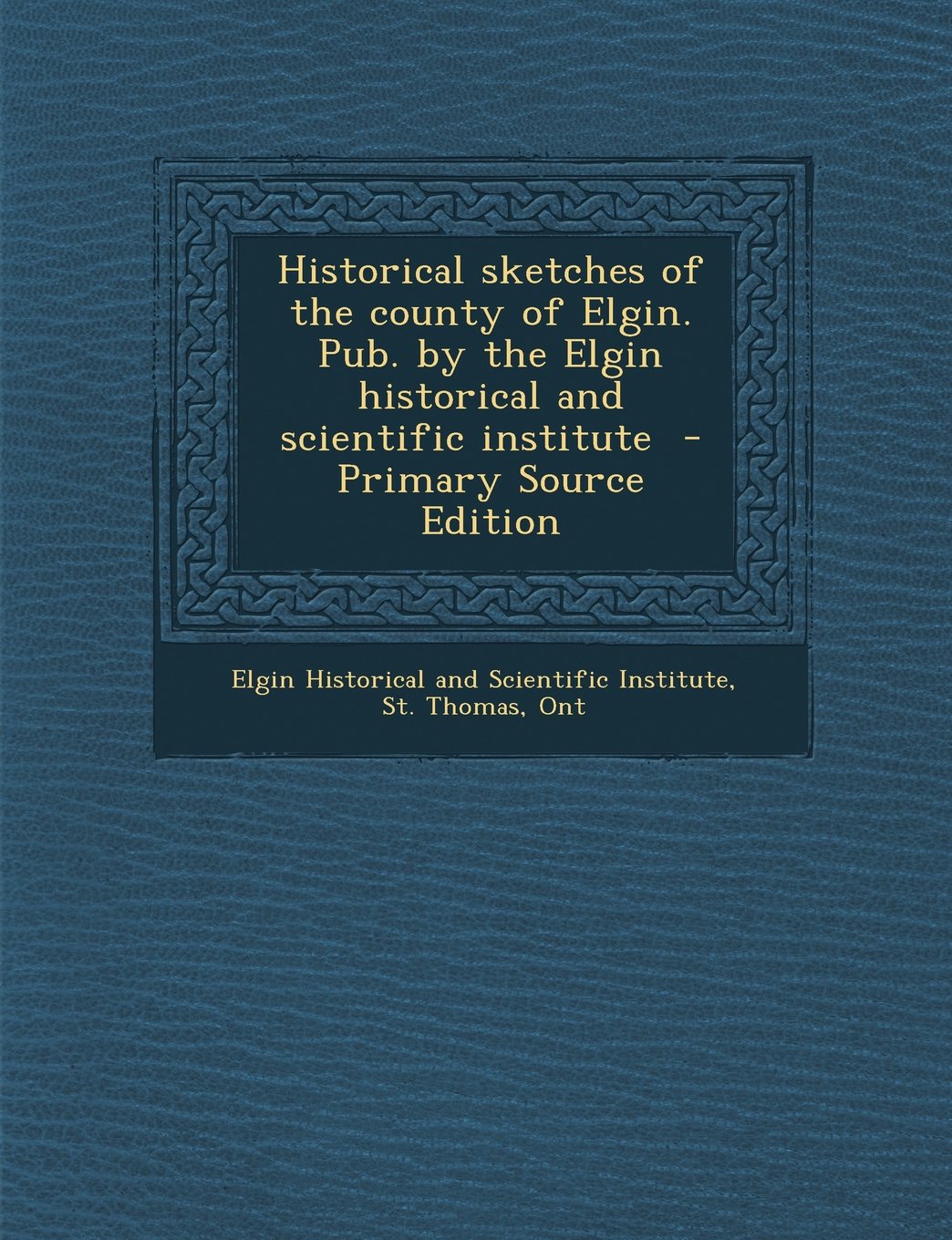 Historical Sketches of the County of Elgin. Pub. by the Elgin Historical and Scientific Institute book