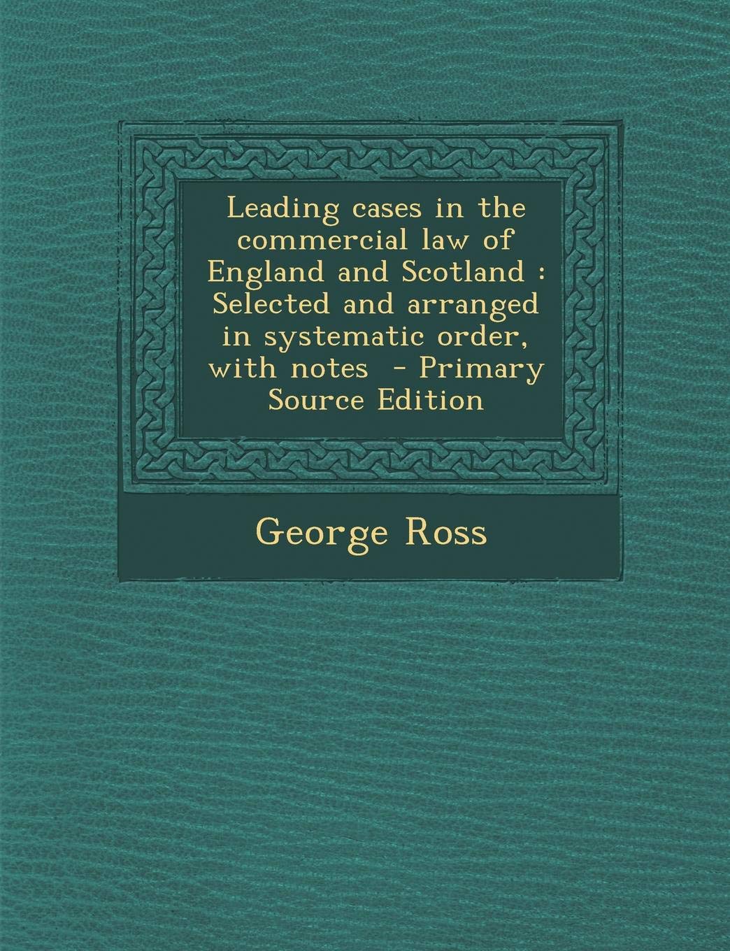 Leading Cases in the Commercial Law of England and Scotland: Selected and Arranged in Systematic Order, with Notes Business, Finance & Career