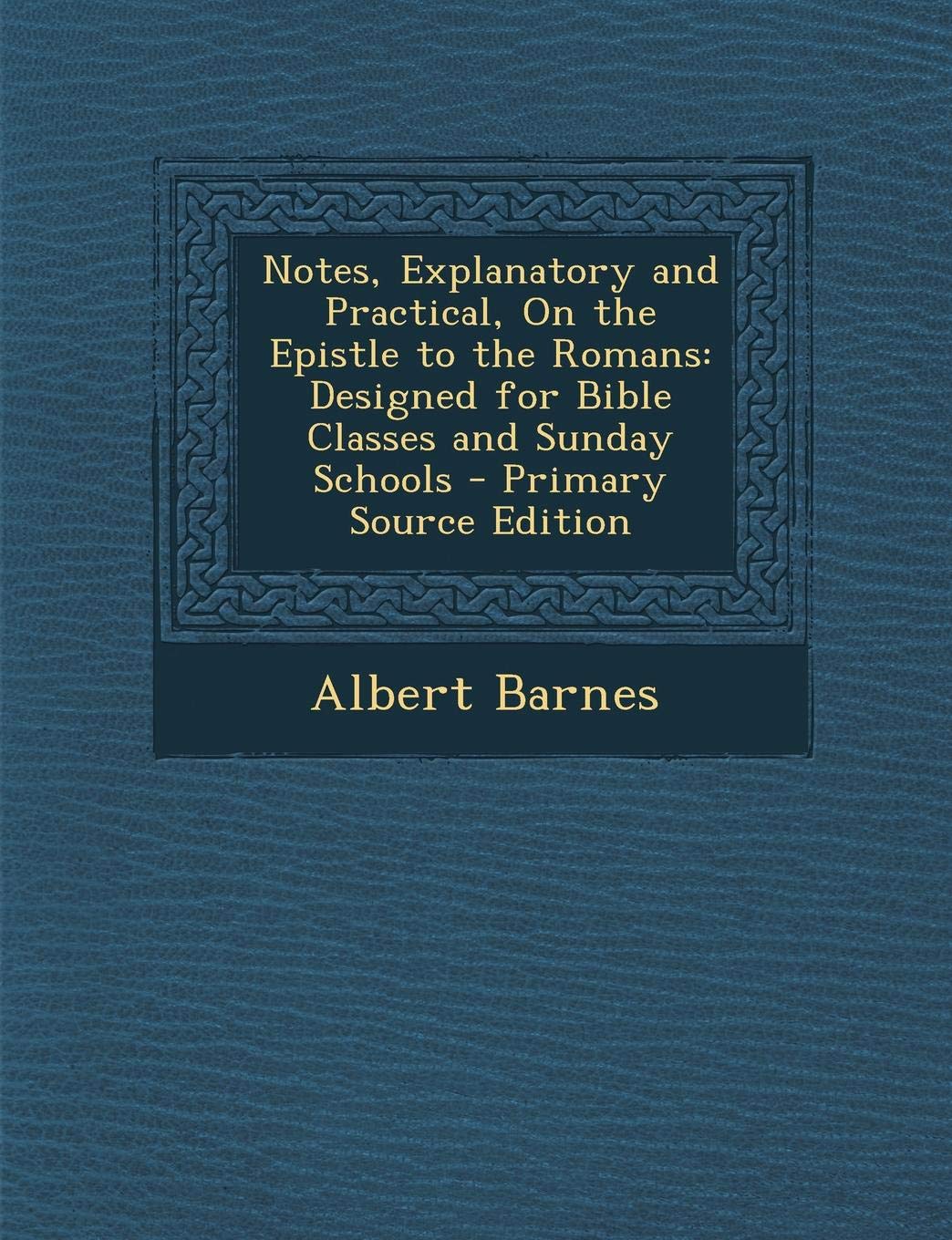 Notes, Explanatory and Practical, on the Epistle to the Romans: Designed for Bible Classes and Sunday Schools Politics & History