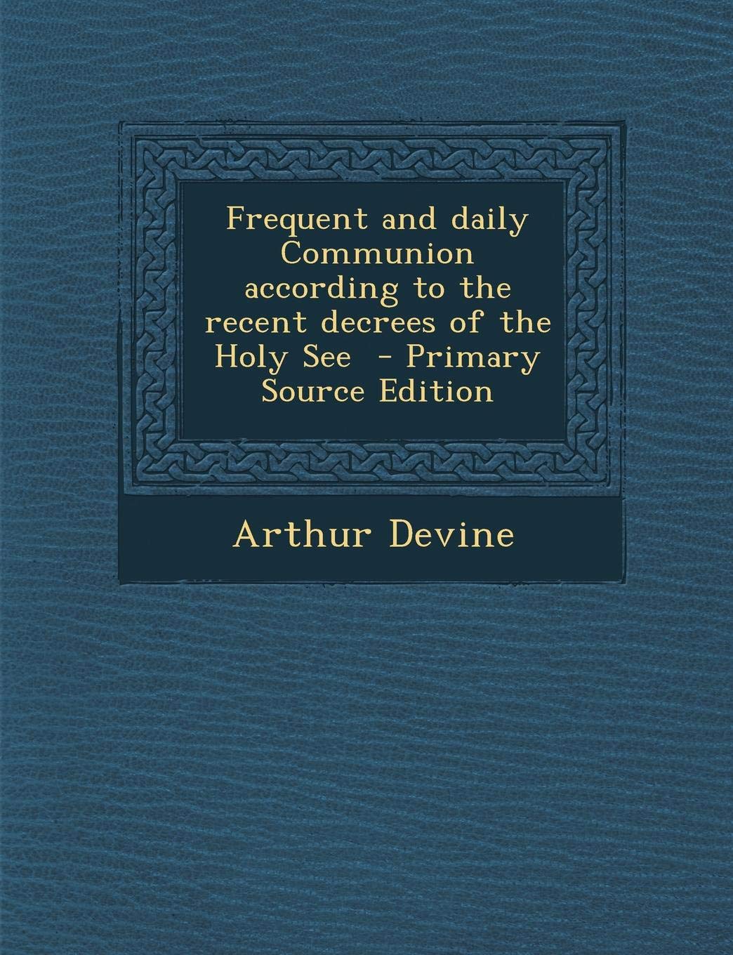 Frequent and Daily Communion According to the Recent Decrees of the Holy See - Primary Source Edition Politics & History