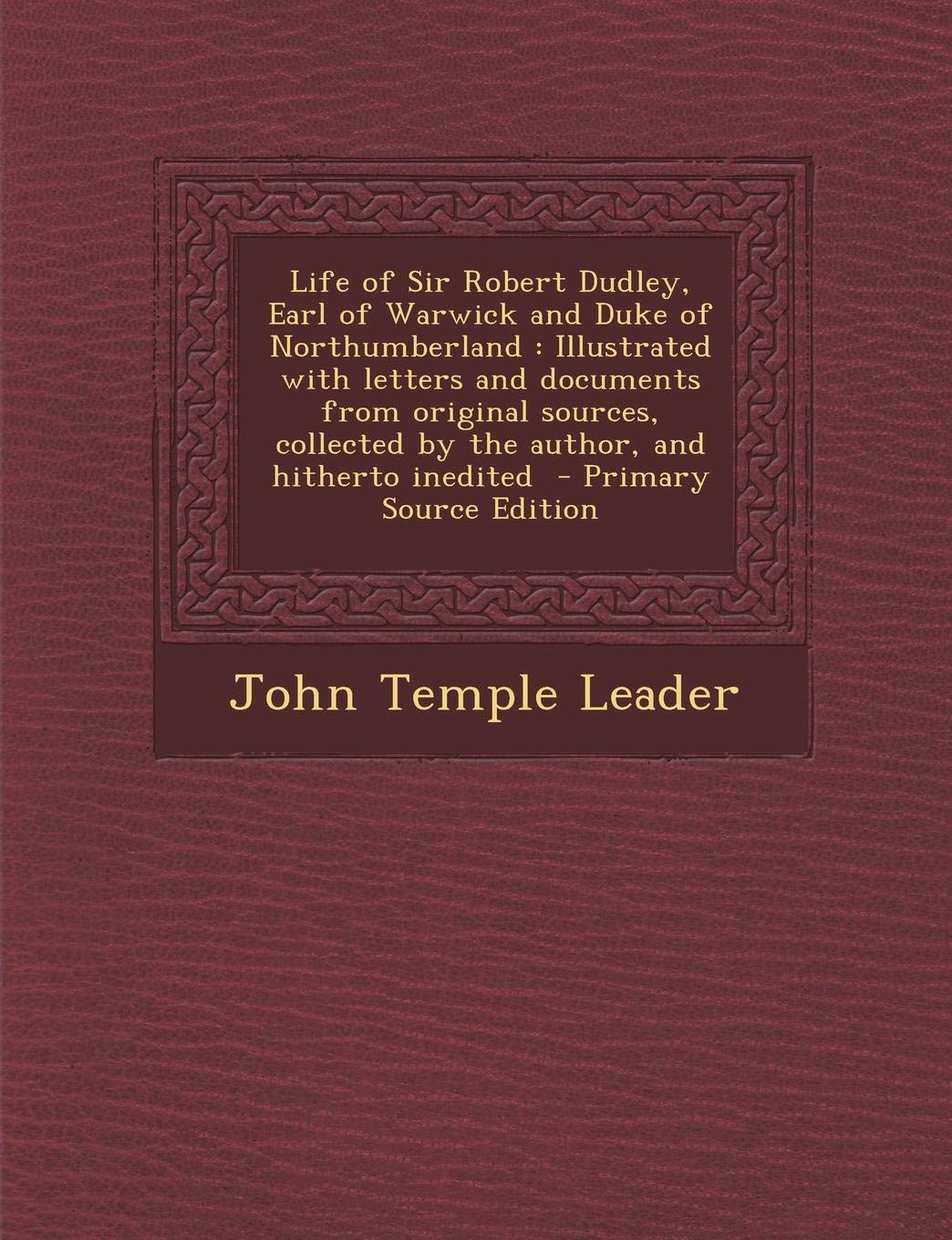 Life of Sir Robert Dudley, Earl of Warwick and Duke of Northumberland: Illustrated with Letters and Documents from Original Sources, Collected by the ... Hitherto Inedited - Primary Source Edition Politics & History
