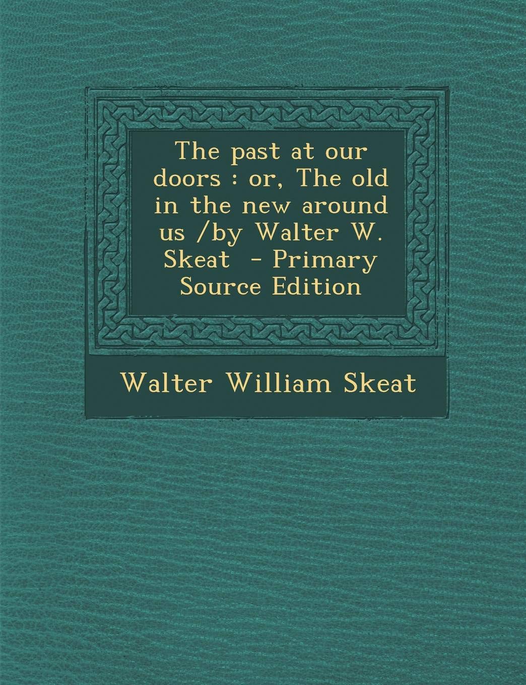 The Past at Our Doors: Or, the Old in the New Around Us /By Walter W. Skeat Politics & History