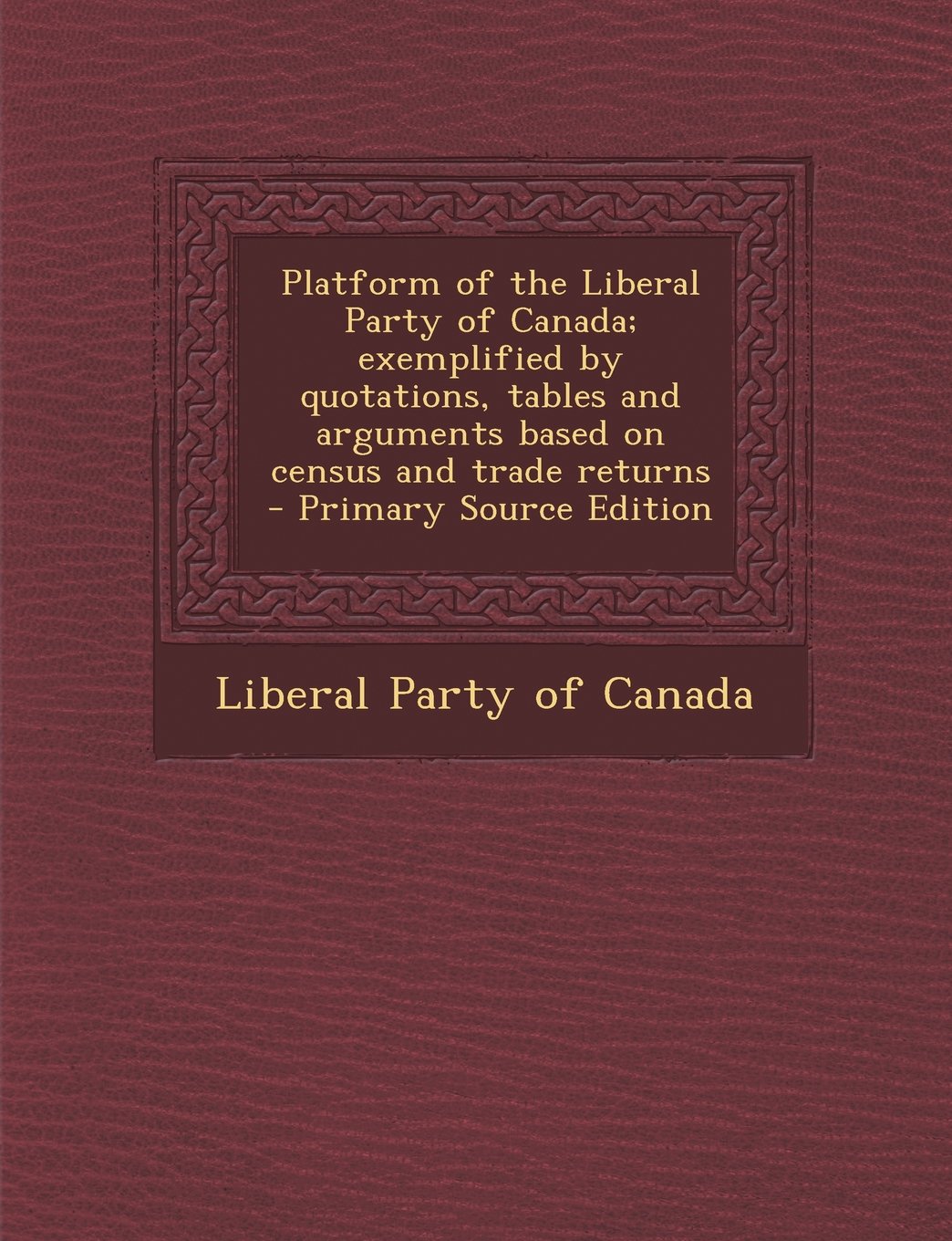 Platform of the Liberal Party of Canada; exemplified by quotations, tables and arguments based on census and trade returns Politics & History