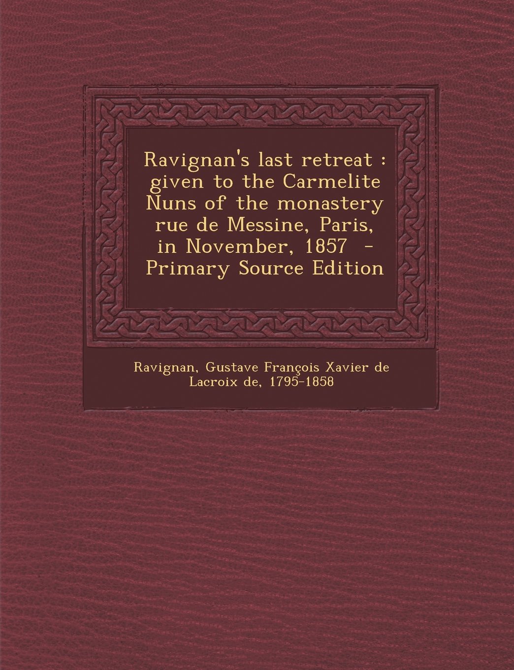 Ravignan's last retreat: given to the Carmelite Nuns of the monastery rue de Messine, Paris, in November, 1857 - Primary Source Edition Politics & History