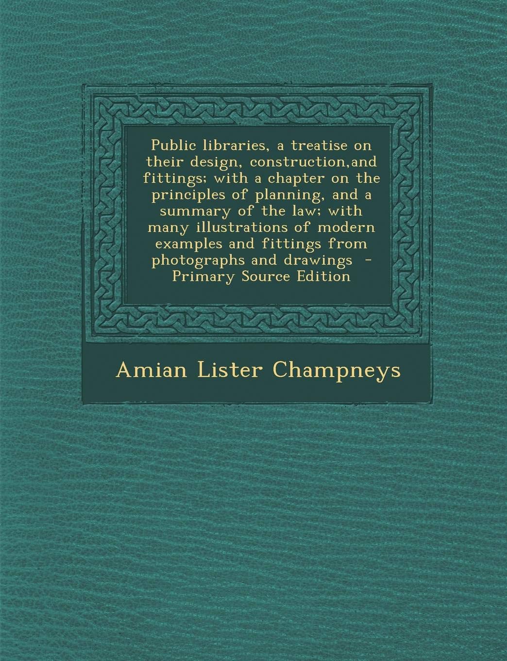Public Libraries, a Treatise on Their Design, Construction, and Fittings; With a Chapter on the Principles of Planning, and a Summary of the Law; With ... and Fittings from Photographs and Drawings Politics & History