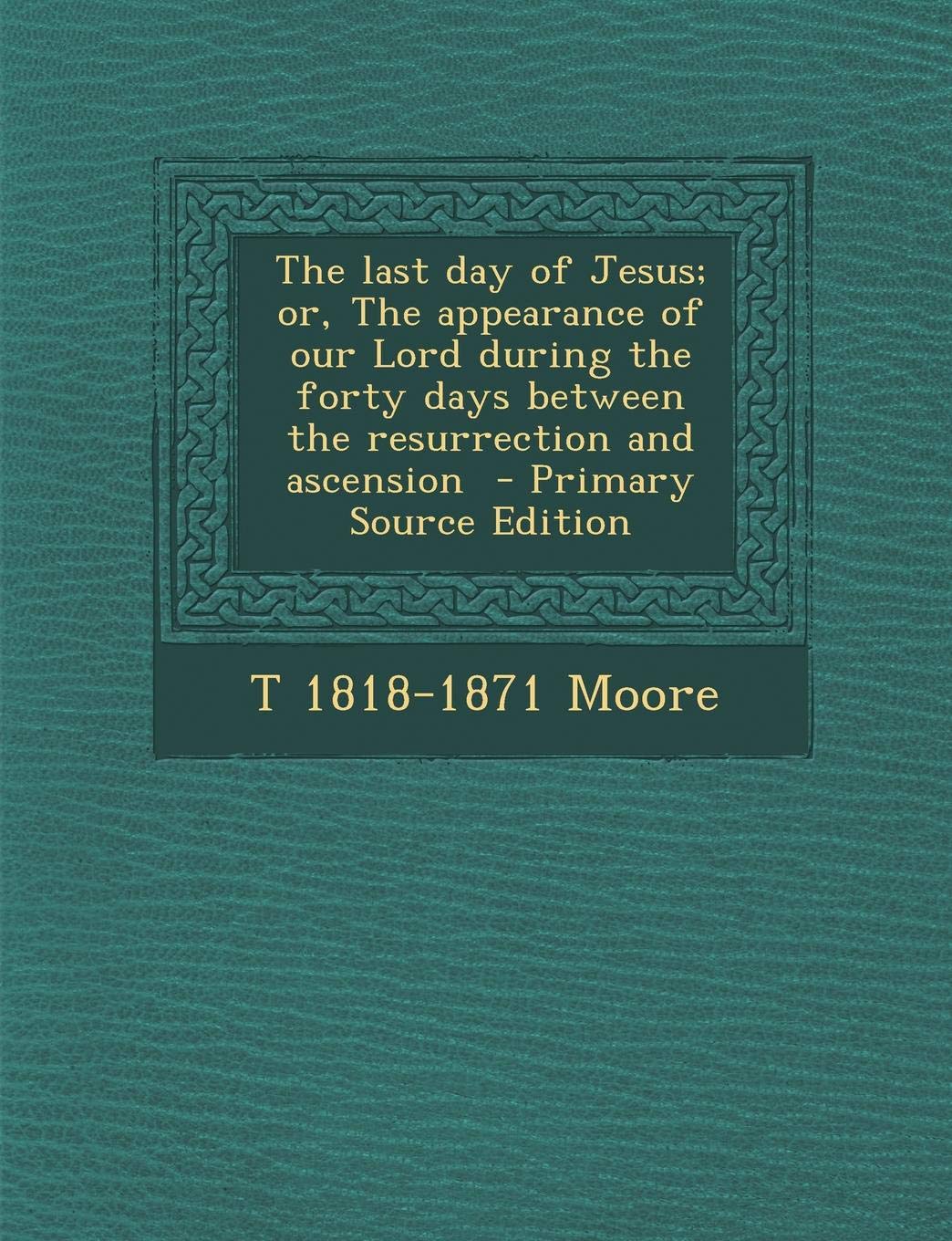 The Last Day of Jesus; Or, the Appearance of Our Lord During the Forty Days Between the Resurrection and Ascension Politics & History