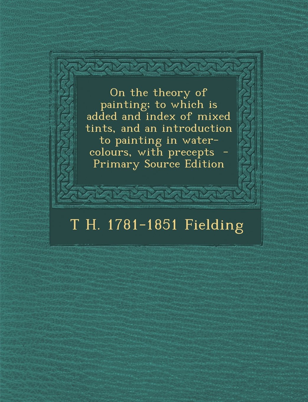 On the theory of painting; to which is added and index of mixed tints, and an introduction to painting in water-colours, with precepts Politics & History