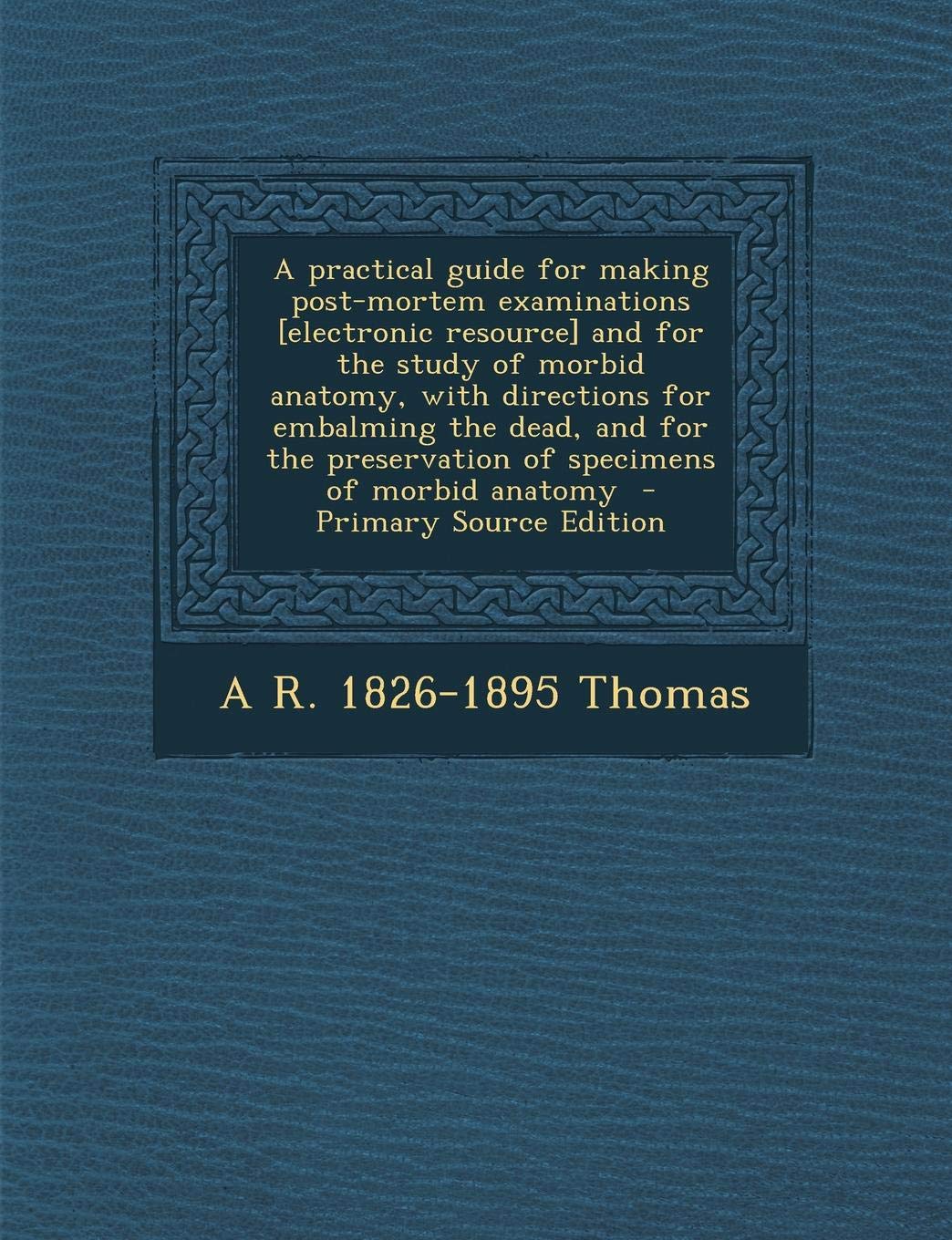 A Practical Guide for Making Post-Mortem Examinations and for the Study of Morbid Anatomy, with Directions for Embalming the ... Preservation of Specimens of Morbid Anatomy Politics & History