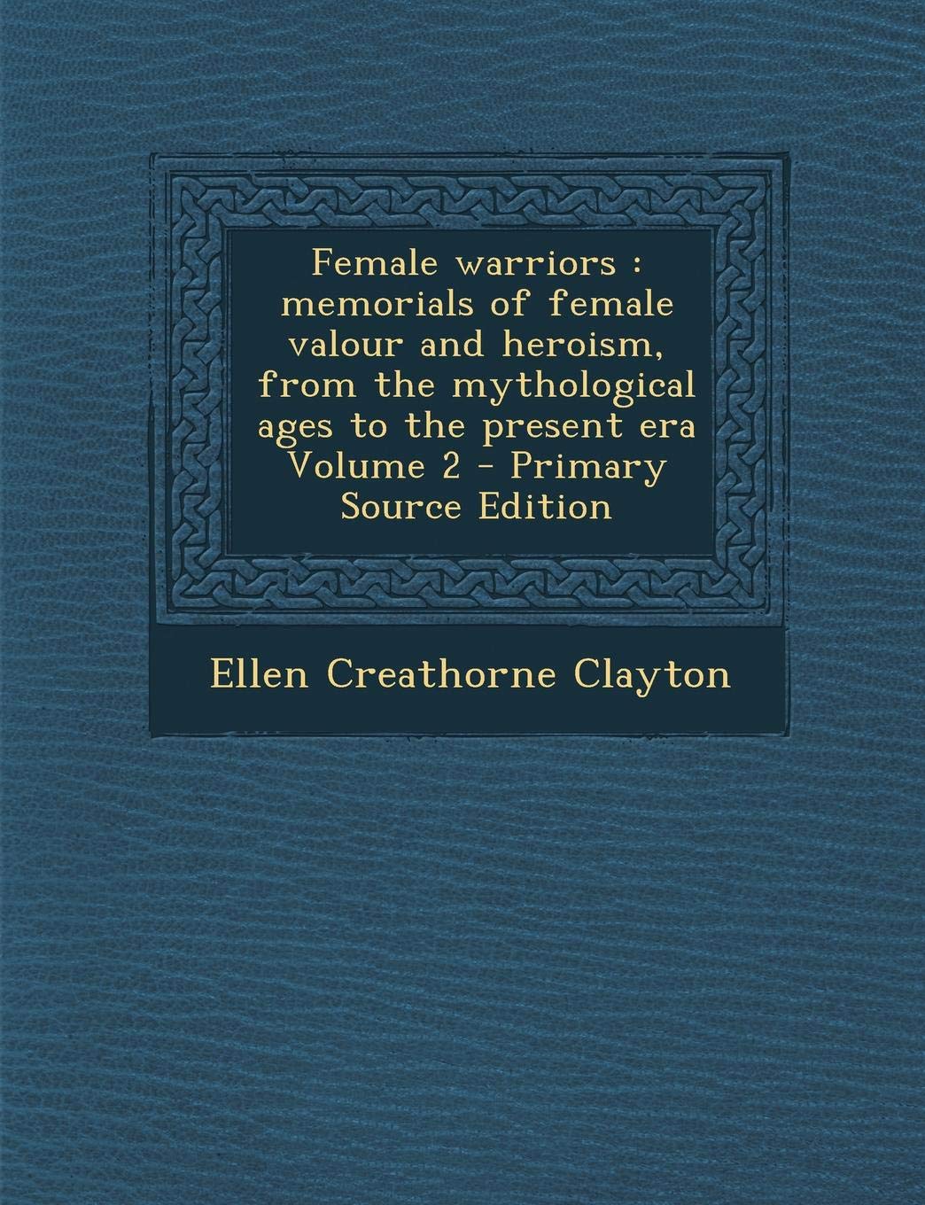 Female Warriors: Memorials of Female Valour and Heroism, from the Mythological Ages to the Present Era Volume 2 Politics & History