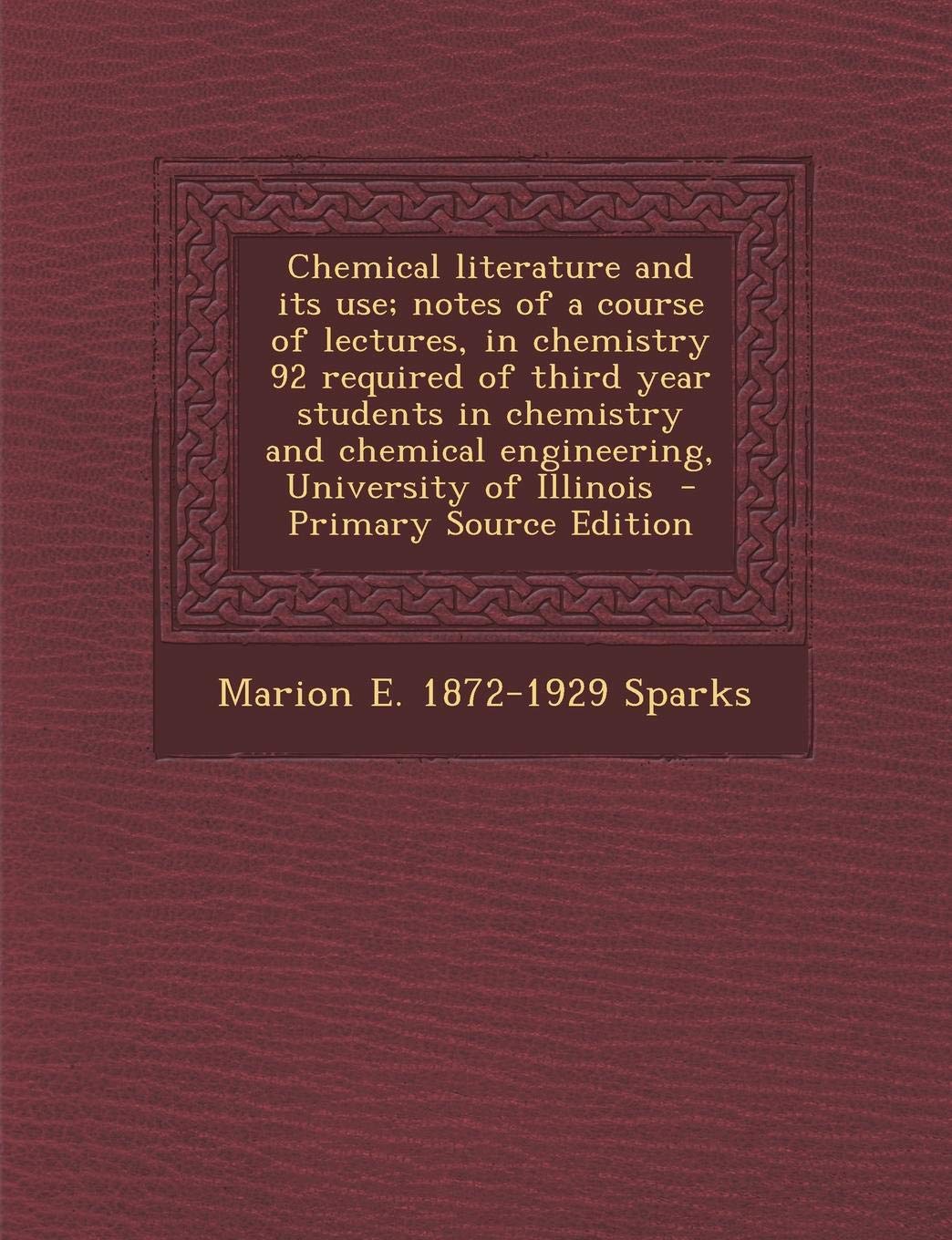 Chemical Literature and Its Use; Notes of a Course of Lectures, in Chemistry 92 Required of Third Year Students in Chemistry and Chemical Engineering, University of Illinois - Primary Source Edition Politics & History