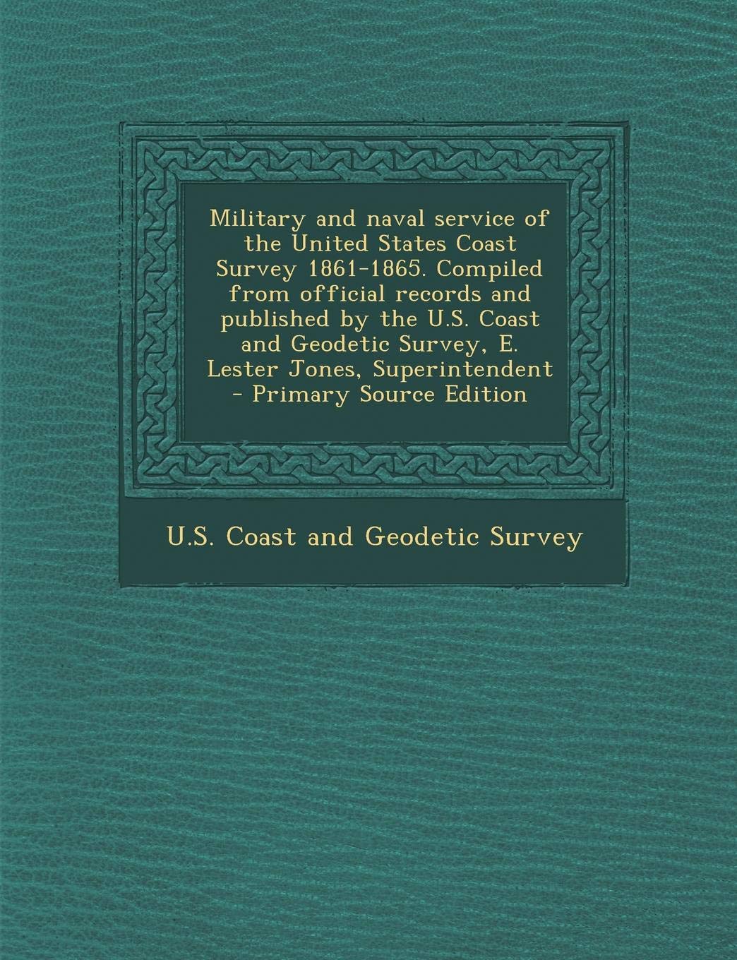 Military and Naval Service of the United States Coast Survey 1861-1865. Compiled from Official Records and Published by the U.S. Coast and Geodetic ... Superintendent - Primary Source Edition Politics & History