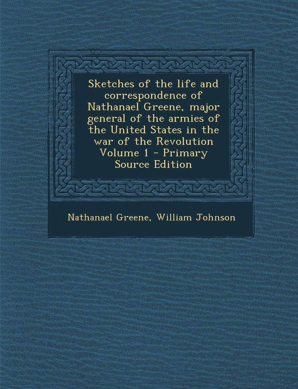 Sketches of the Life and Correspondence of Nathanael Greene, Major General of the Armies of the United States in the War of the Revolution Volume 1 Politics & History