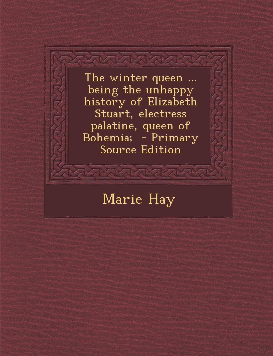 The Winter Queen ... Being the Unhappy History of Elizabeth Stuart, Electress Palatine, Queen of Bohemia; - Primary Source Edition Politics & History