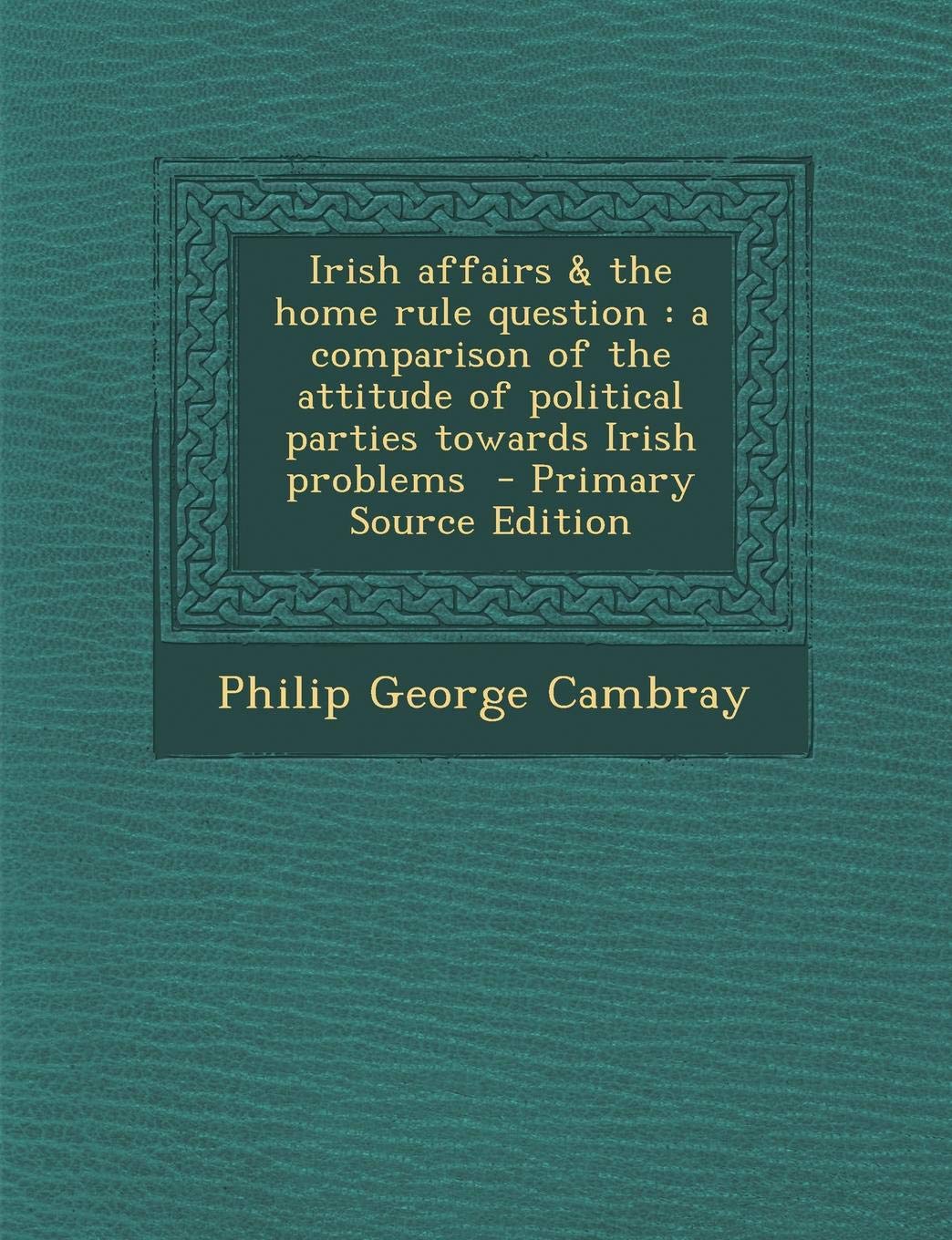 Irish Affairs & the Home Rule Question: A Comparison of the Attitude of Political Parties Towards Irish Problems Politics & History