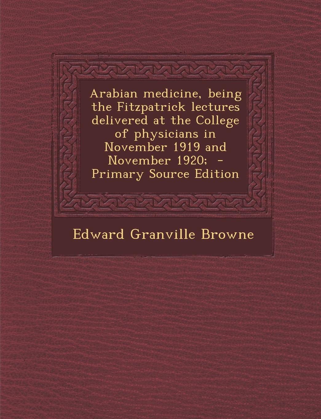 Arabian Medicine, Being the Fitzpatrick Lectures Delivered at the College of Physicians in November 1919 and November 1920; - Primary Source Edition Politics & History