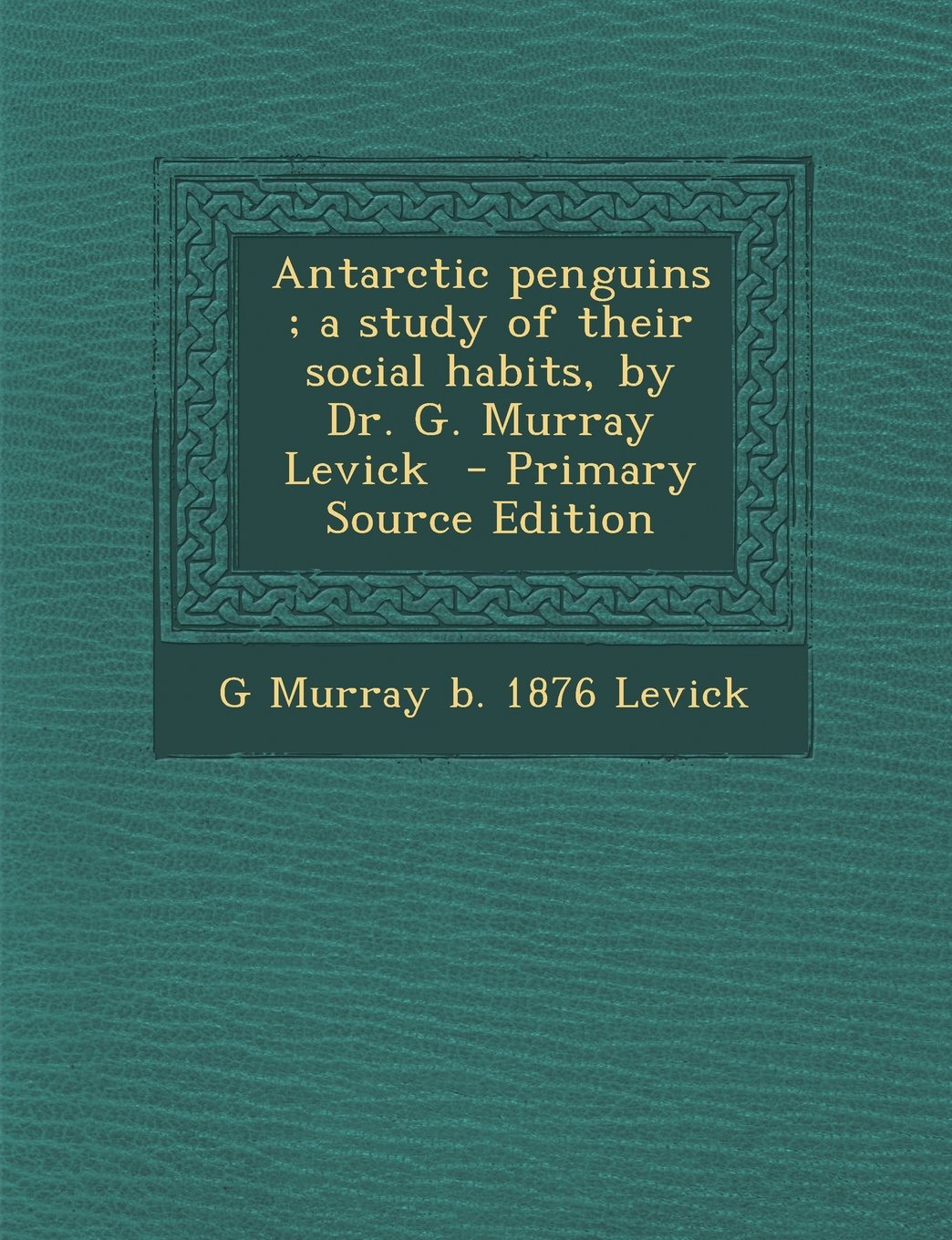 Antarctic penguins ; a study of their social habits, by Dr. G. Murray Levick - Primary Source Edition Politics & History