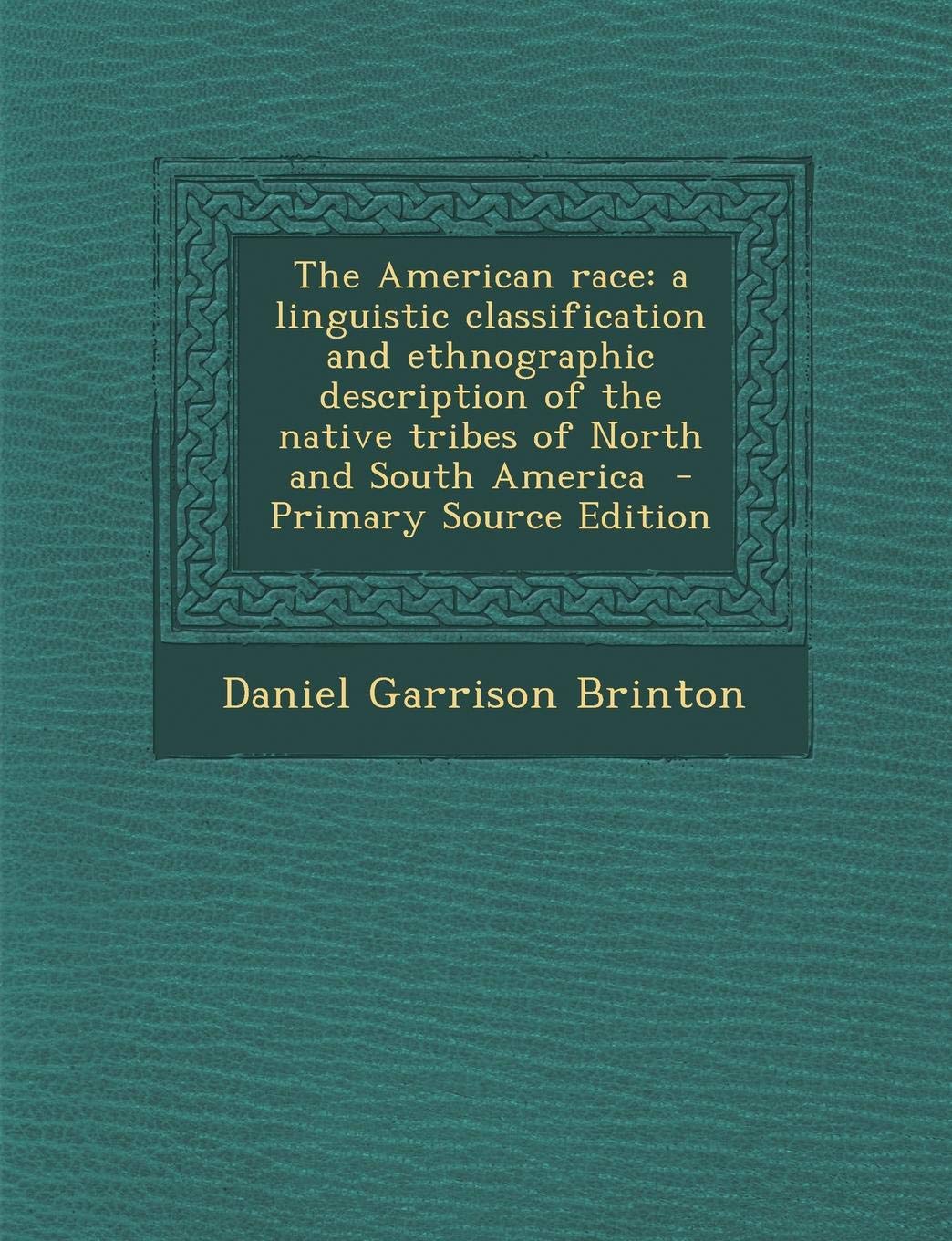 The American Race: A Linguistic Classification and Ethnographic Description of the Native Tribes of North and South America - Primary Source Edition Politics & History