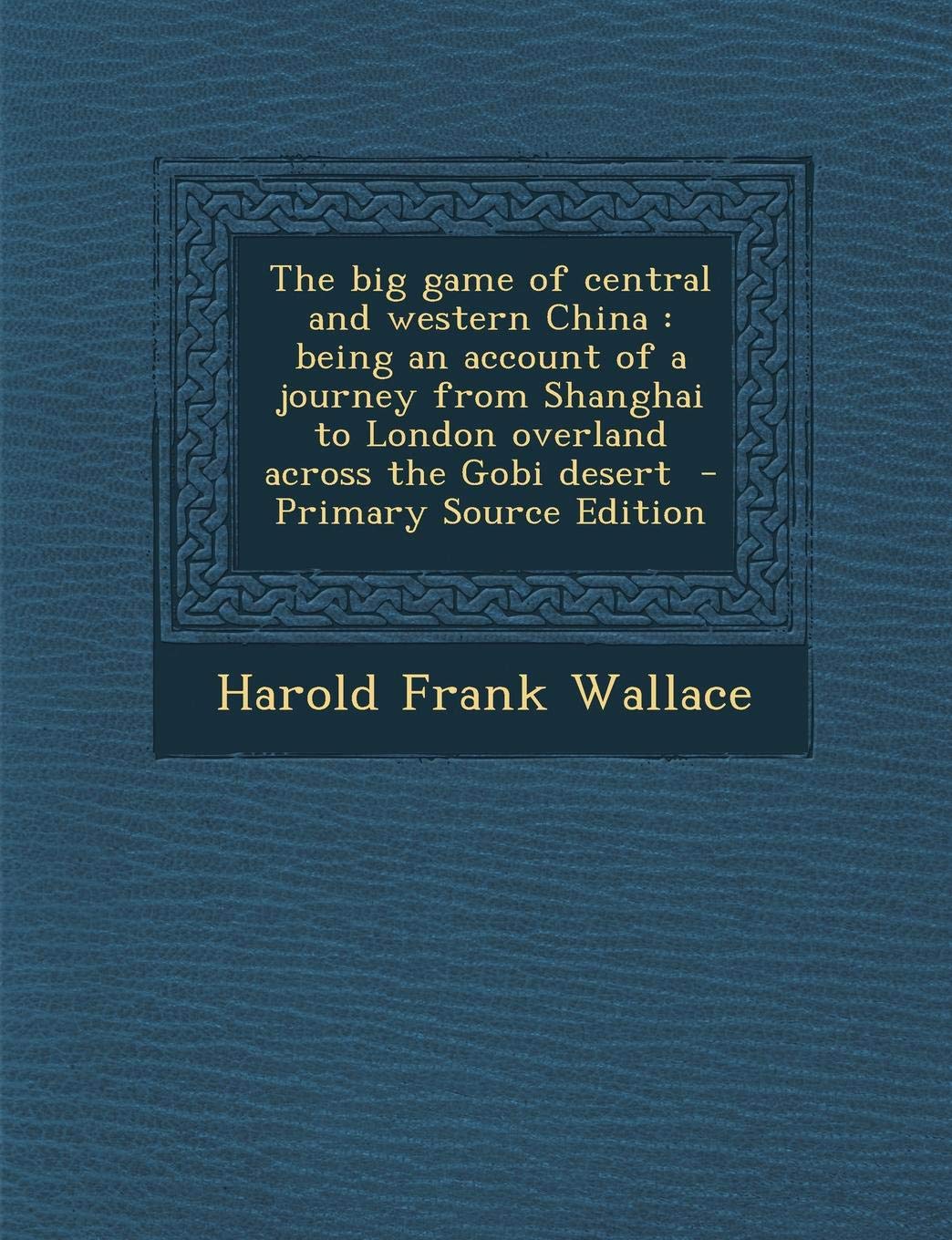 The Big Game of Central and Western China: Being an Account of a Journey from Shanghai to London Overland Across the Gobi Desert Politics & History