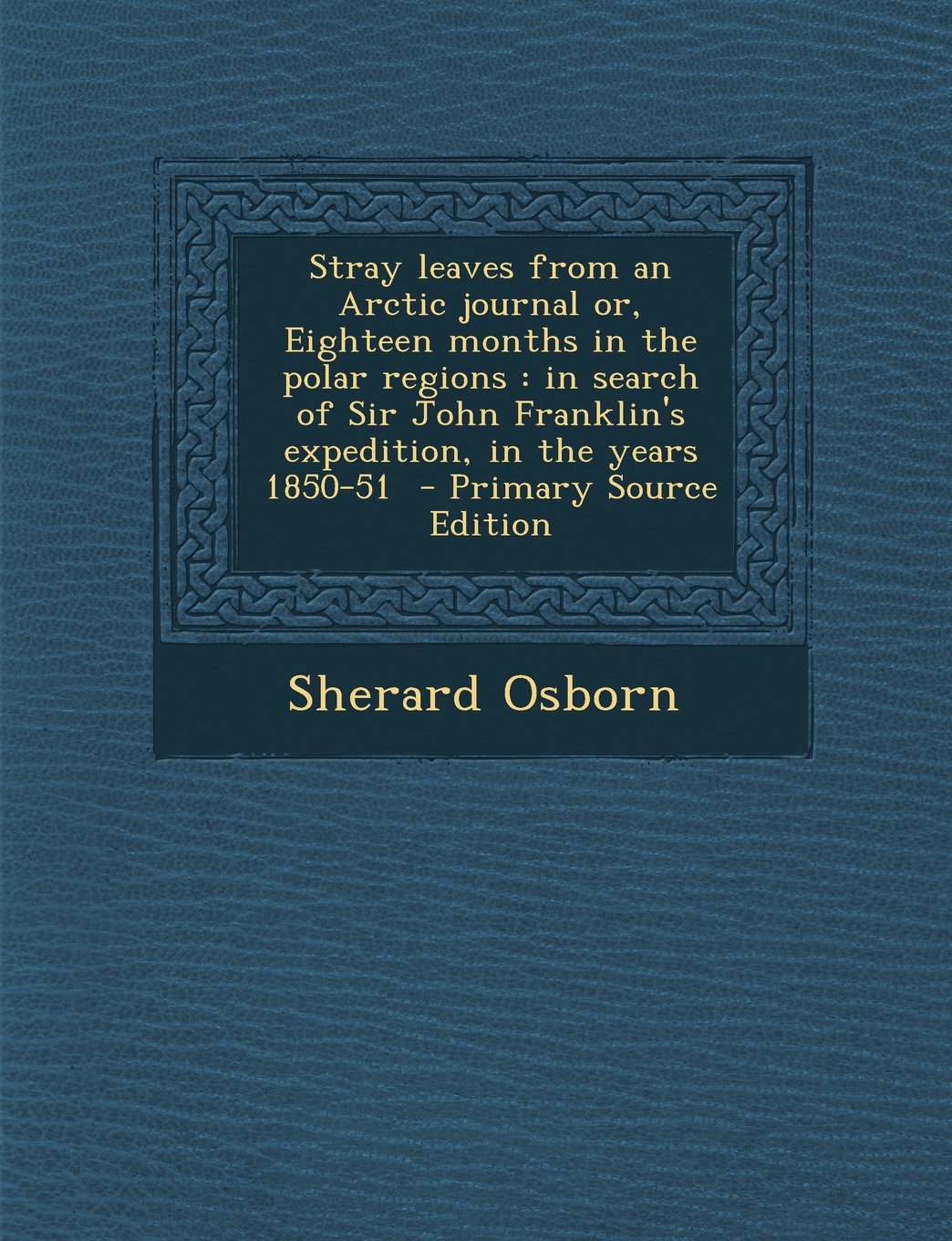 Stray leaves from an Arctic journal or, Eighteen months in the polar regions: in search of Sir John Franklin's expedition, in the years 1850-51 Social Sciences