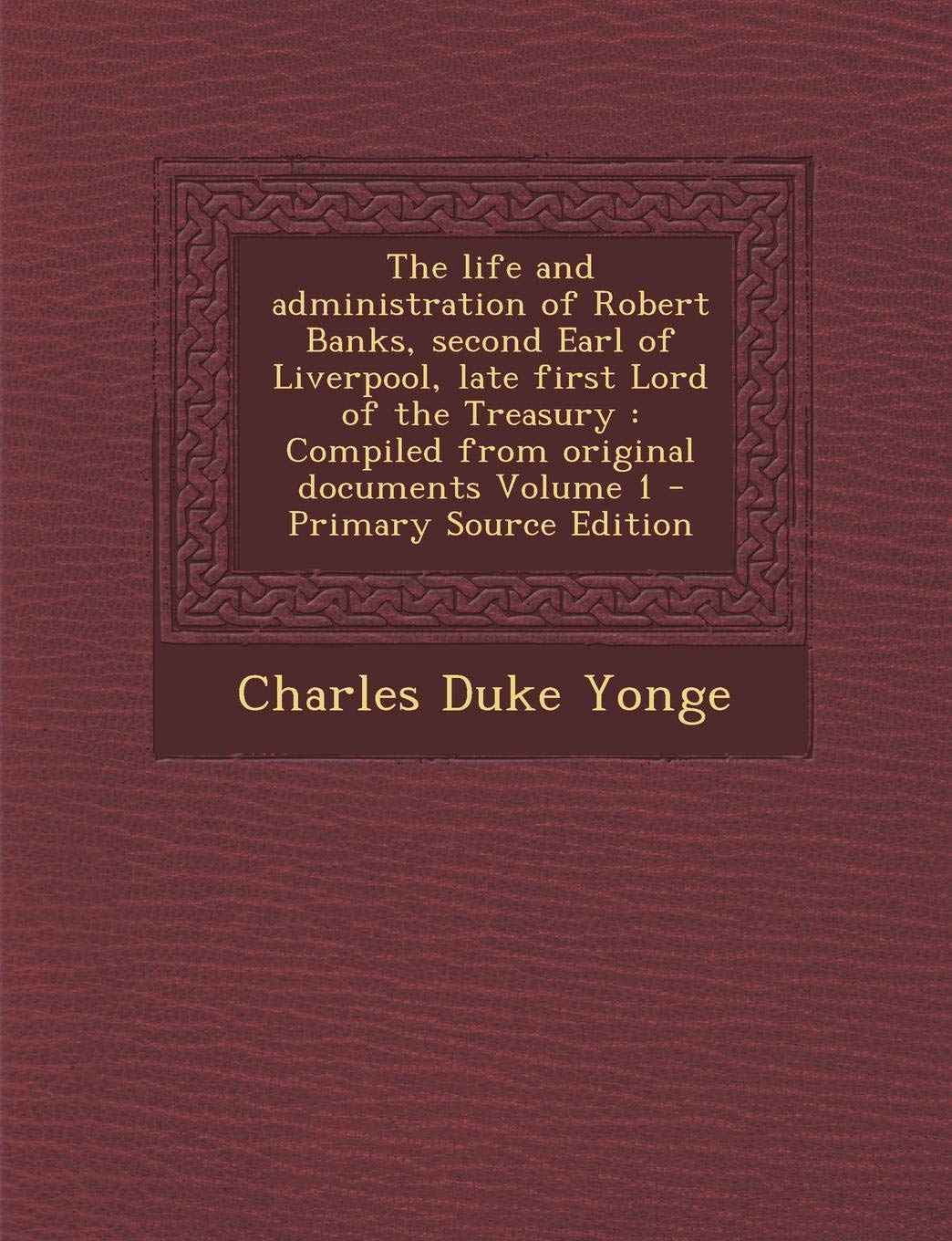 The Life and Administration of Robert Banks, Second Earl of Liverpool, Late First Lord of the Treasury: Compiled from Original Documents Volume 1 - Primary Source Edition Politics & History