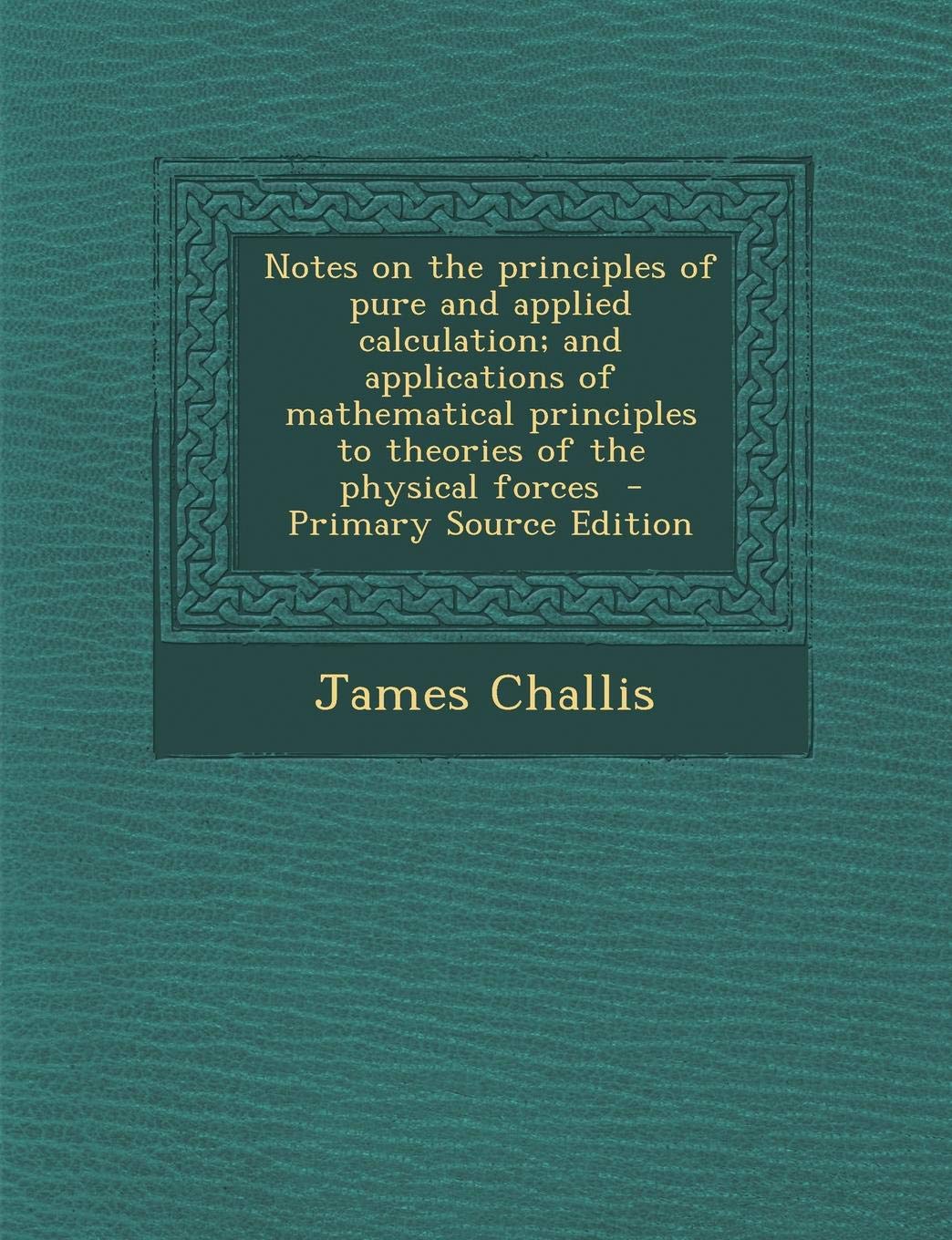 Notes on the Principles of Pure and Applied Calculation; And Applications of Mathematical Principles to Theories of the Physical Forces - Primary Source Edition Politics & History