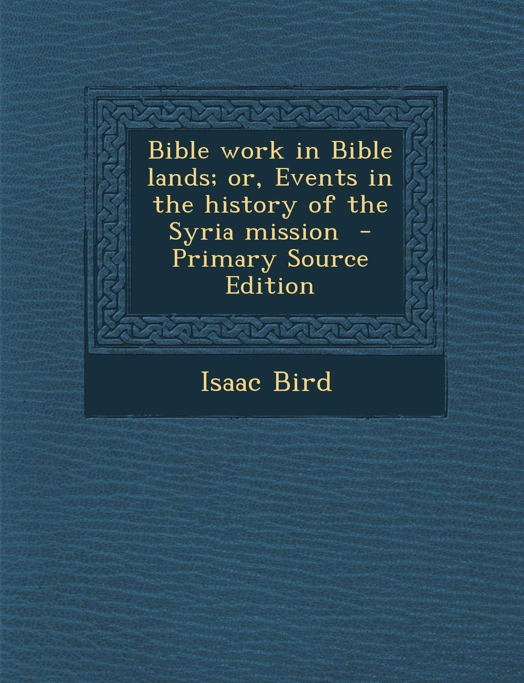 Bible Work in Bible Lands; Or, Events in the History of the Syria Mission - Primary Source Edition Social Sciences