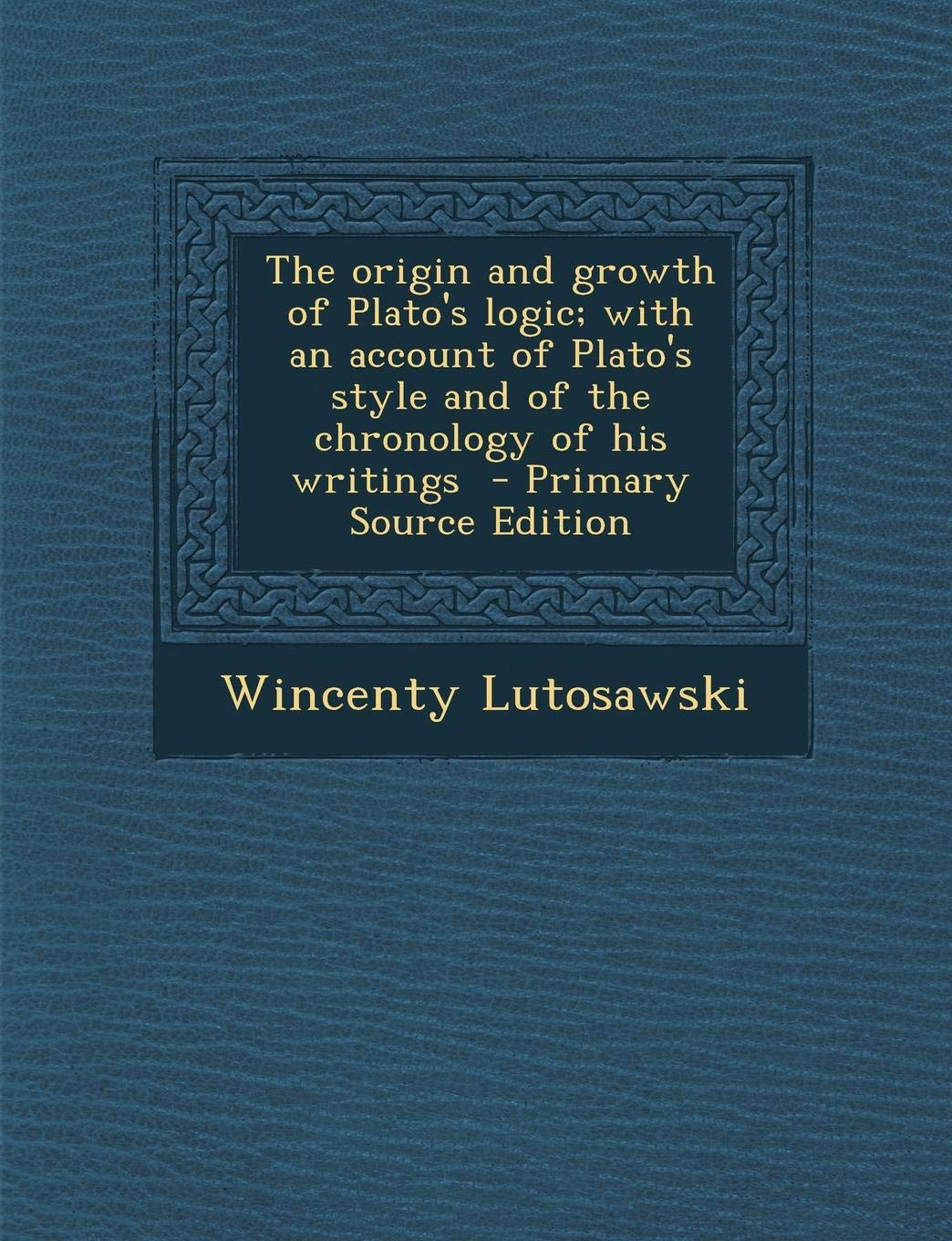 The Origin and Growth of Plato's Logic; With an Account of Plato's Style and of the Chronology of His Writings - Primary Source Edition Politics & History