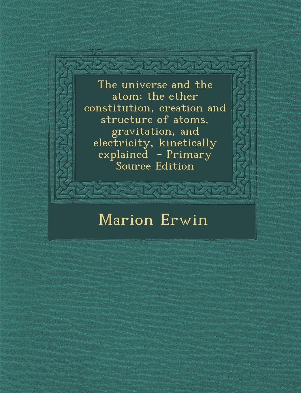 The universe and the atom; the ether constitution, creation and structure of atoms, gravitation, and electricity, kinetically explained - Primary Source Edition Politics & History