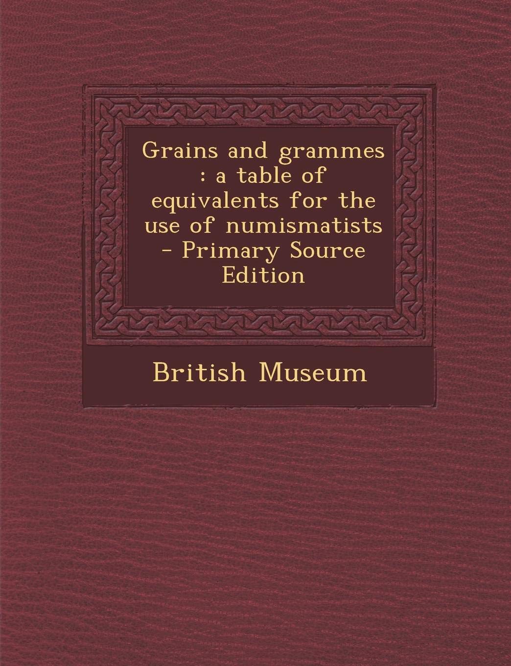 Grains and Grammes: A Table of Equivalents for the Use of Numismatists - Primary Source Edition Politics & History