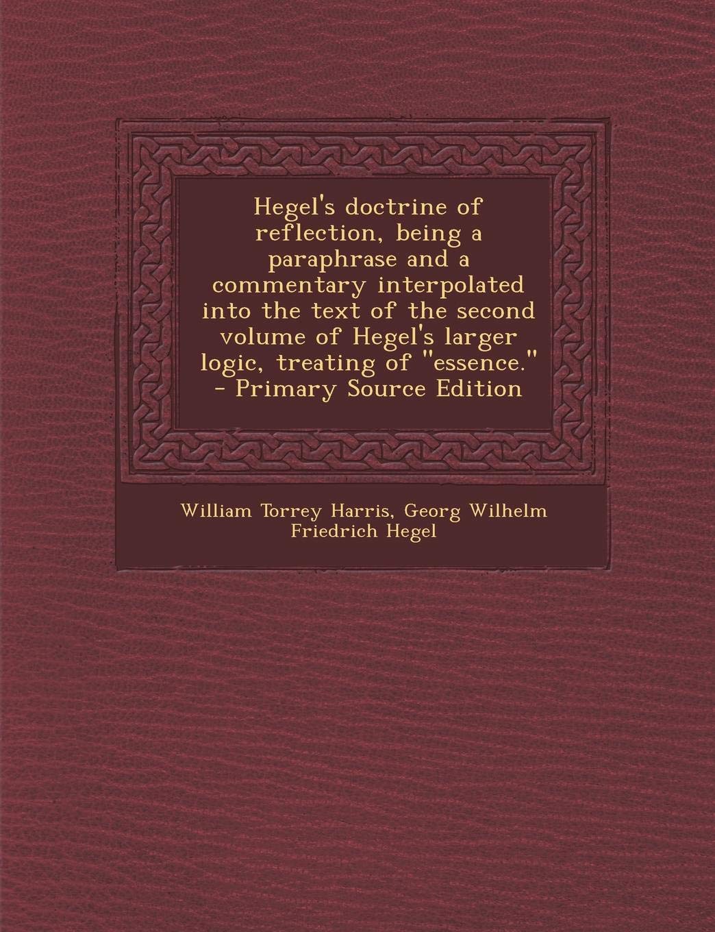 Hegel's Doctrine of Reflection: Being a Paraphrase and a Commentary Interpolated Into the Text of the Second Volume of Hegel's Larger Logic, Treating of Essence. Philosophy