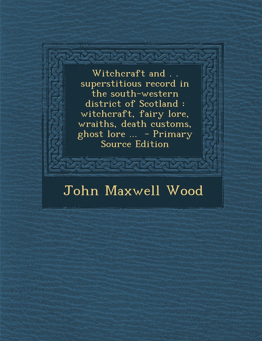 Witchcraft and . . superstitious record in the south-western district of Scotland: witchcraft, fairy lore, wraiths, death customs, ghost lore ... Politics & History