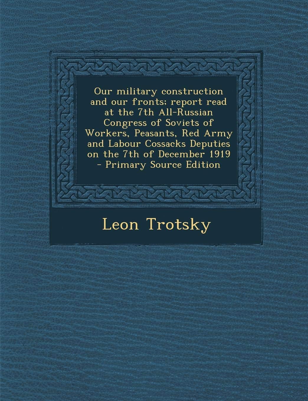 Our Military Construction and Our Fronts; Report Read at the 7th All-Russian Congress of Soviets of Workers, Peasants, Red Army and Labour Cossacks Deputies on the 7th of December 1919 Politics & History