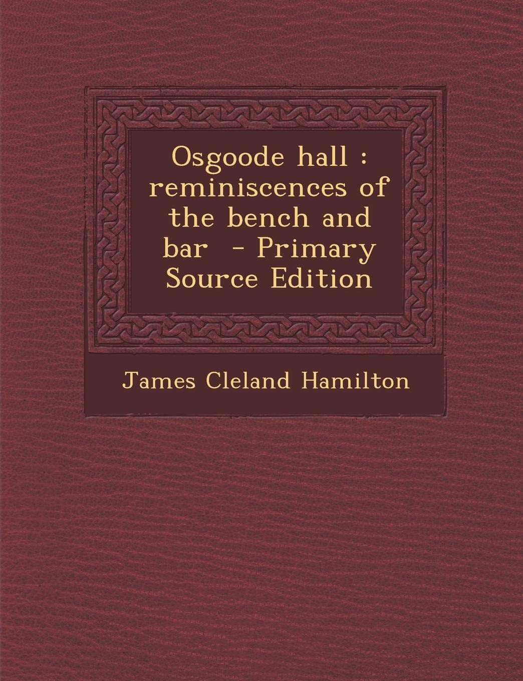 Osgoode Hall: Reminiscences of the Bench and Bar - Primary Source Edition Politics & History