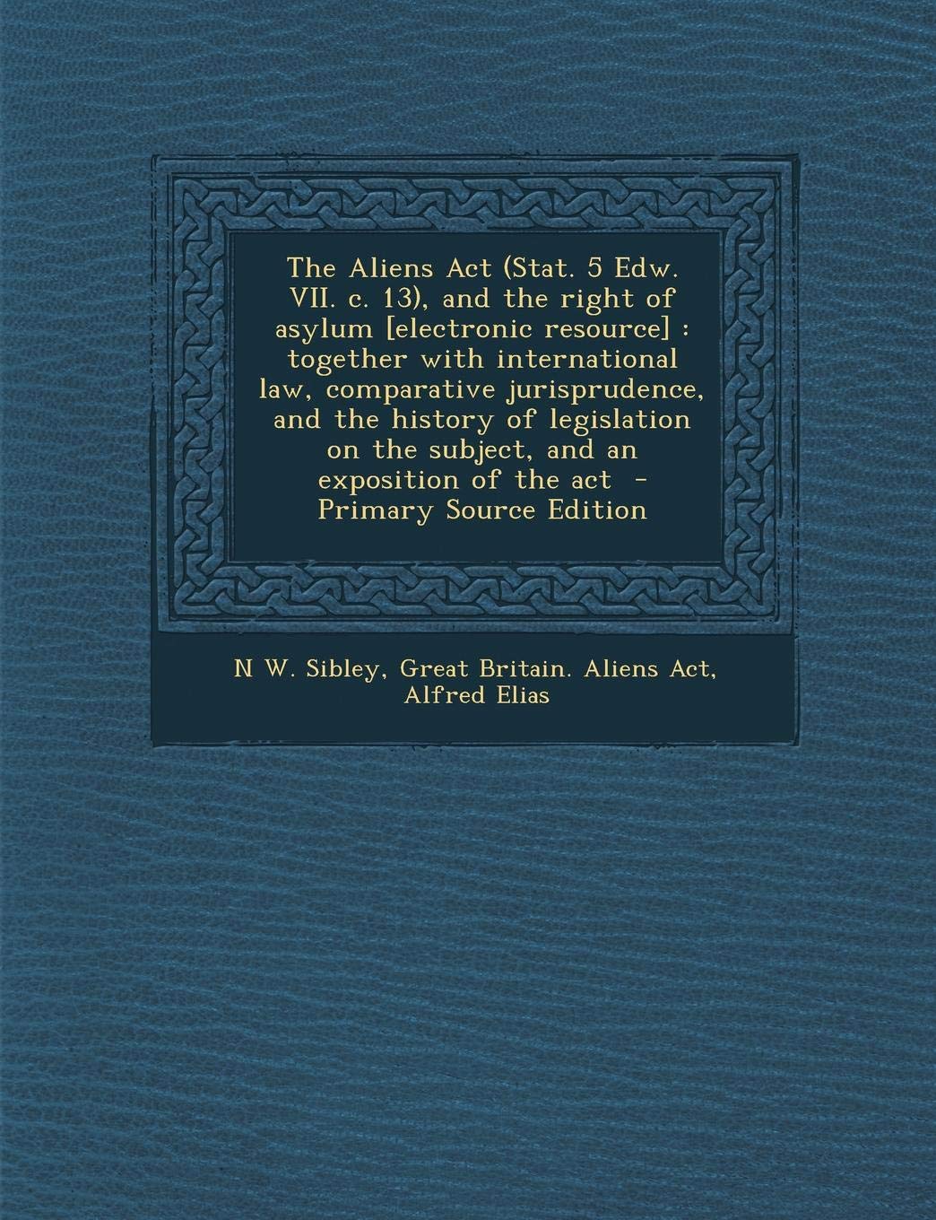The Aliens ACT (Stat. 5 Edw. VII. C. 13), and the Right of Asylum : Together with International Law, Comparative Jurisprudence, ... of the ACT - Primary Source Edition Politics & History